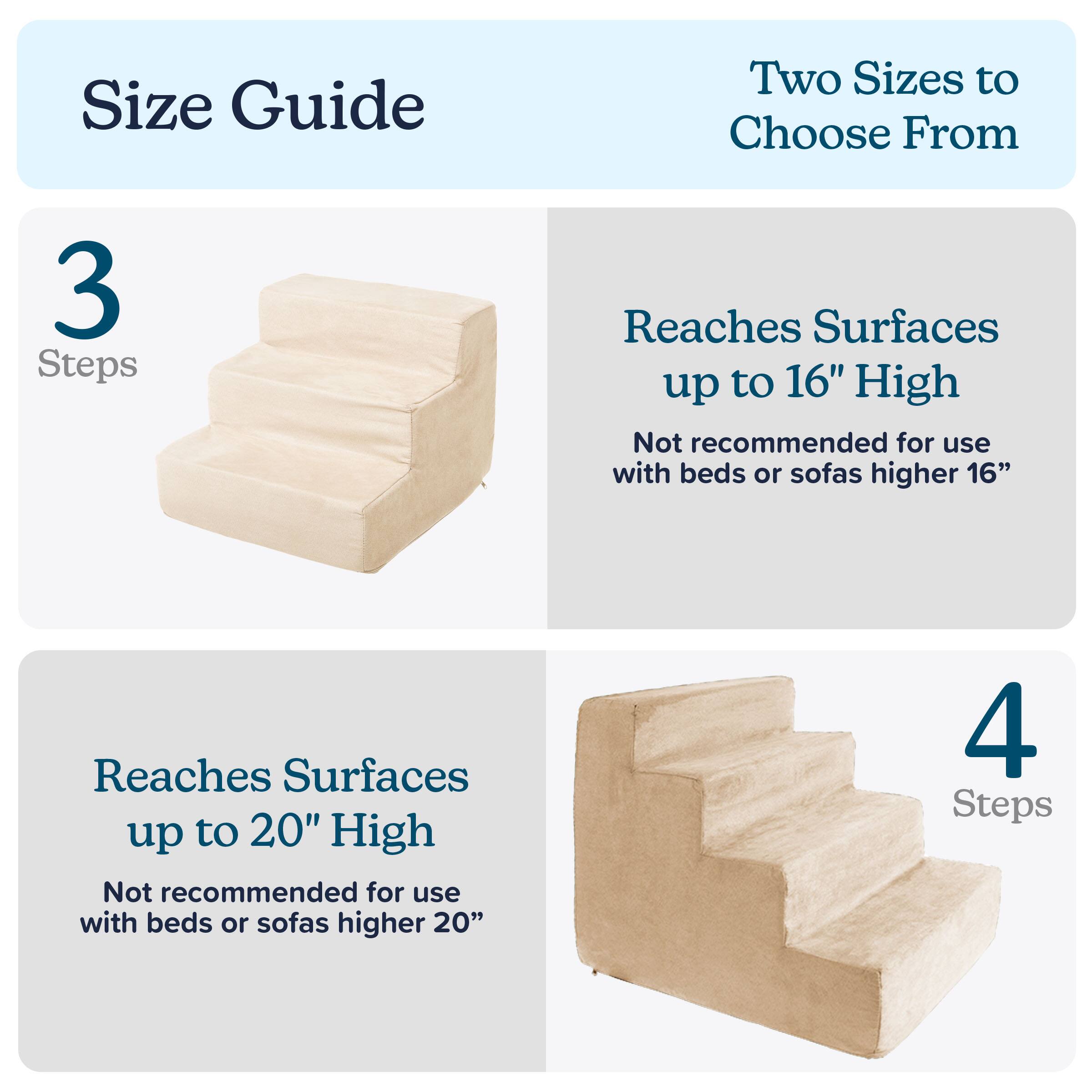 Size Guide

Two Sizes to Choose From

3 Steps  
Reaches Surfaces up to 16" High  
Not recommended for use with beds or sofas higher 16"

4 Steps  
Reaches Surfaces up to 20" High  
Not recommended for use with beds or sofas higher 20"
