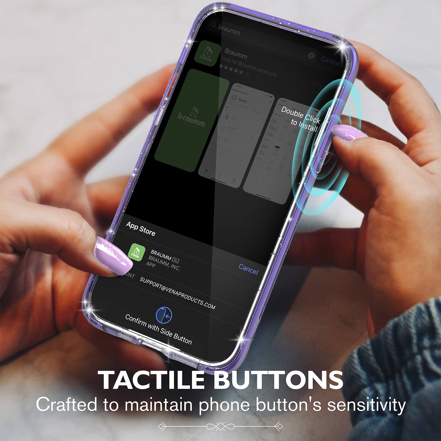 Braumm Hub for Braumm products Cancel Double Click to Install App Store BRAUMM, BRAUMM APP INC. SUPPORT@VENAPRODUCTS.COM Confirm with Side Button TACTILE BUTTONS Crafted to maintain phone button's sensitivity
