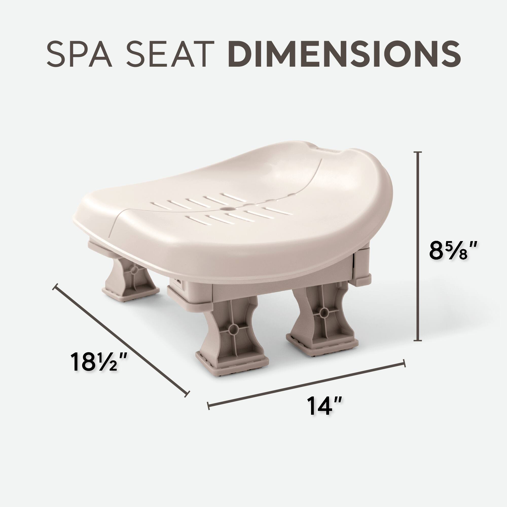 SPA SEAT DIMENSIONS

- Length: 18 1/2"
- Width: 14"
- Height: 8 5/8"