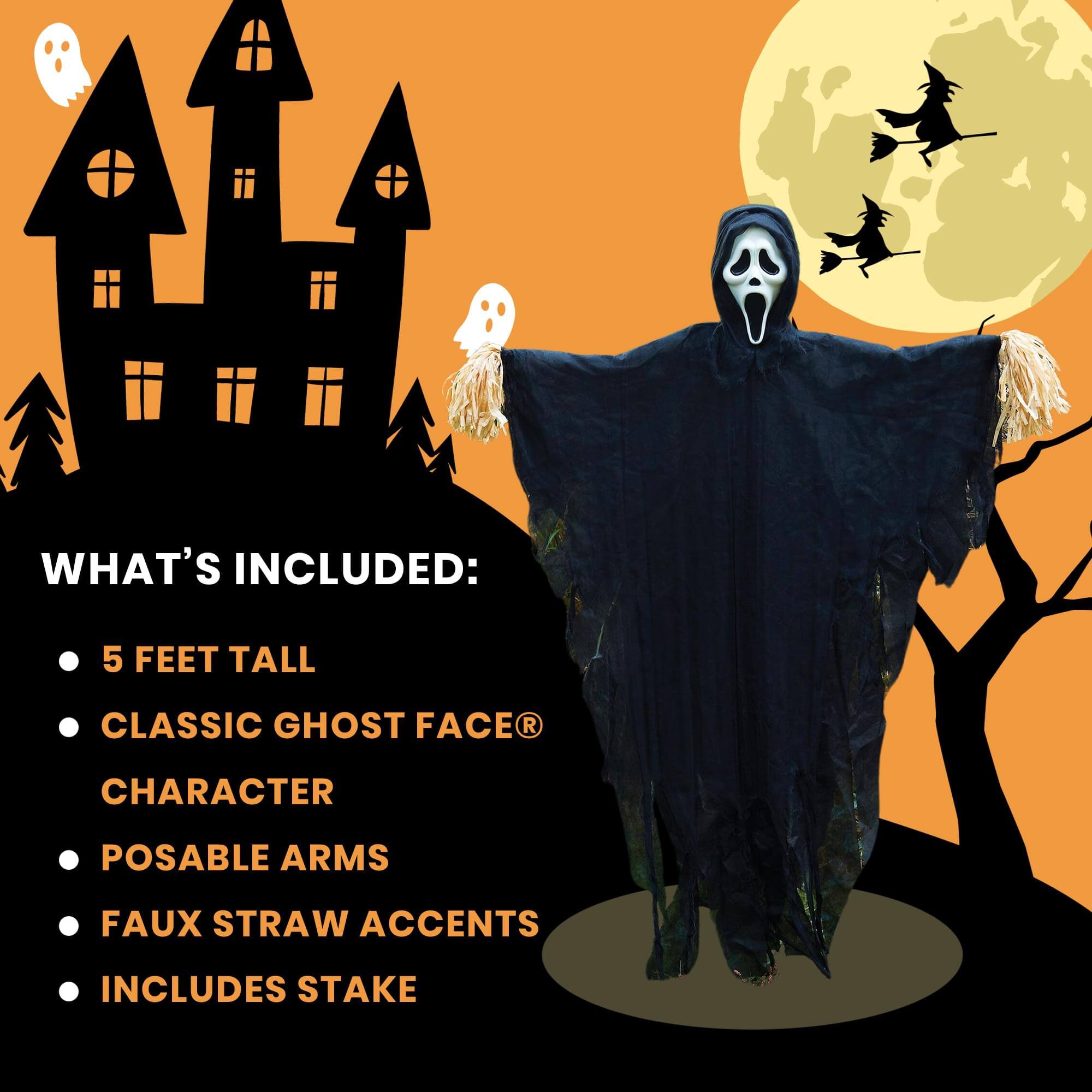 WHAT'S INCLUDED:  
- 5 FEET TALL  
- CLASSIC GHOST FACE® CHARACTER  
- POSABLE ARMS  
- FAUX STRAW ACCENTS  
- INCLUDES STAKE