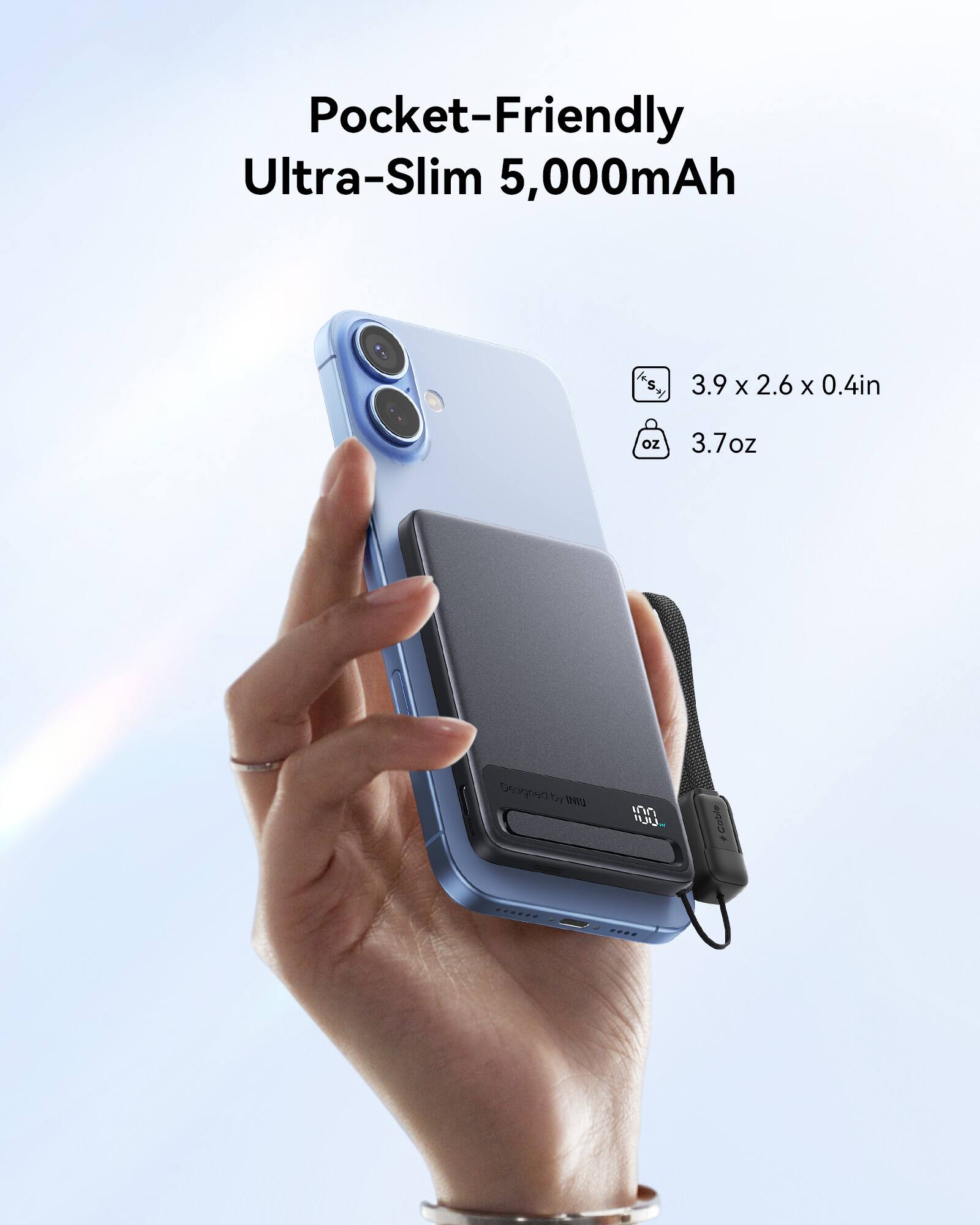 Pocket-Friendly Ultra-Slim 5,000mAh  
3.9 x 2.6 x 0.4in  
3.7oz