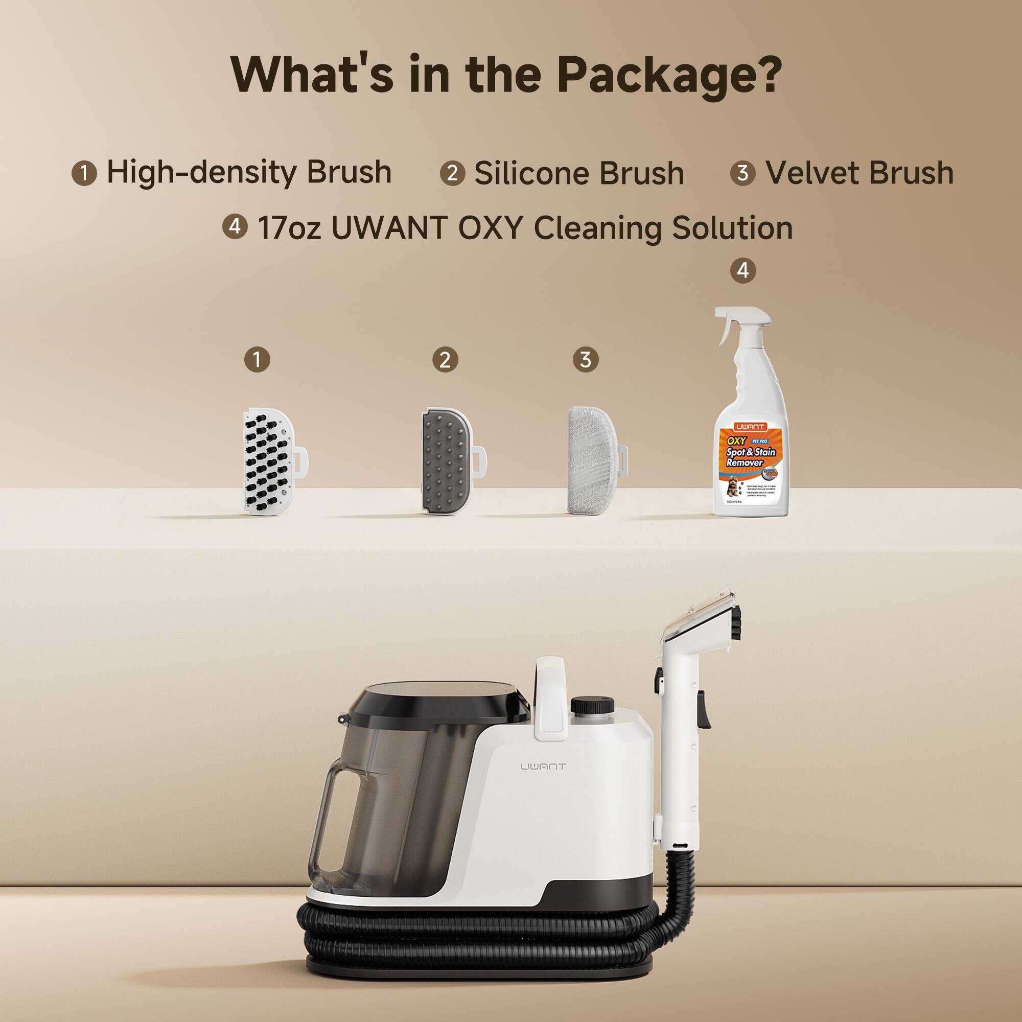 What's in the Package?
1 High-density Brush
2 Silicone Brush
3 Velvet Brush
4 17oz UWANT OXY Cleaning Solution
4
1
2
3
WANT OXY Spot & Stain Remover
UWANT