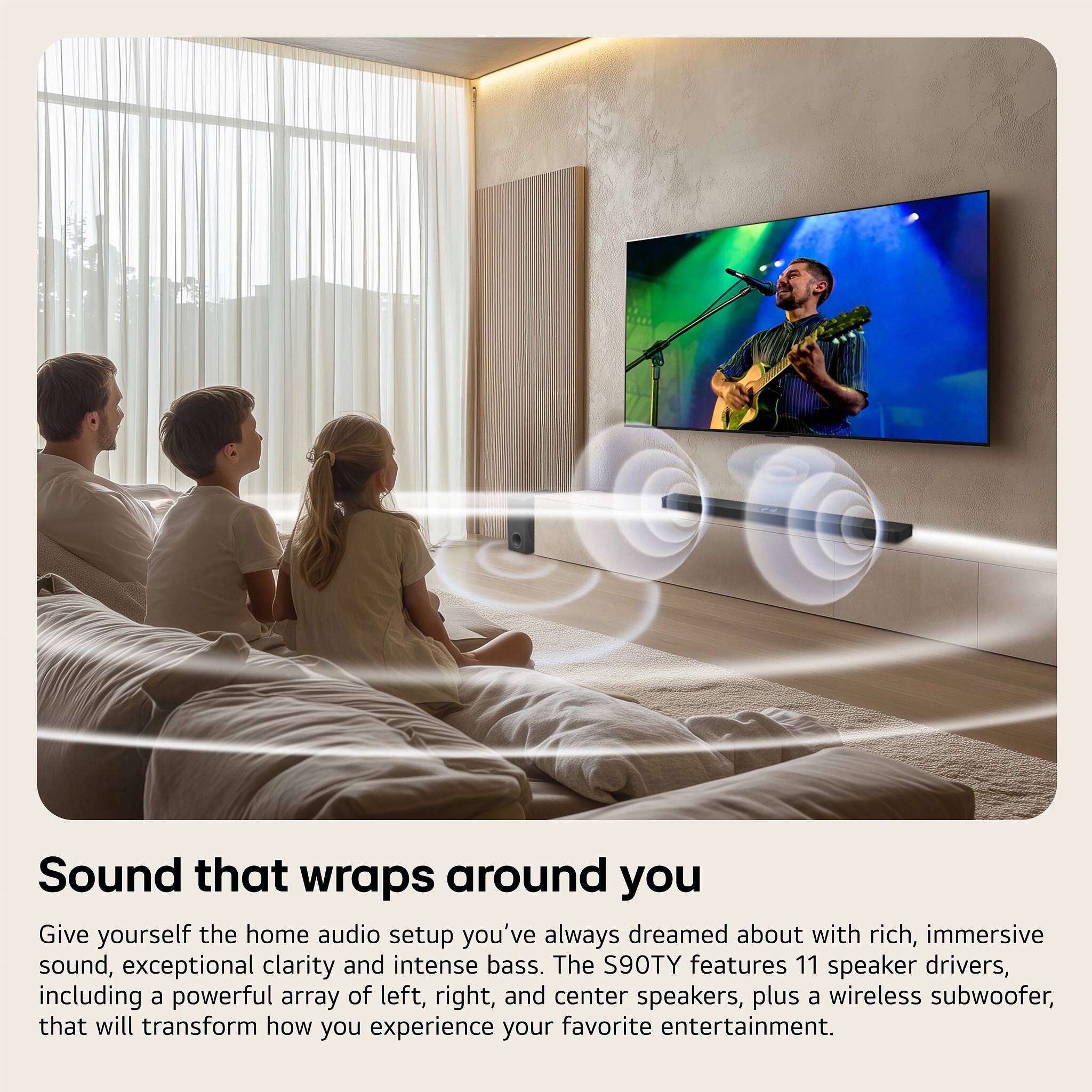 Sound that wraps around you

Give yourself the home audio setup you've always dreamed about with rich, immersive sound, exceptional clarity, and intense bass. The S90TY features 11 speaker drivers, including a powerful array of left, right, and center speakers, plus a wireless subwoofer, that will transform how you experience your favorite entertainment.