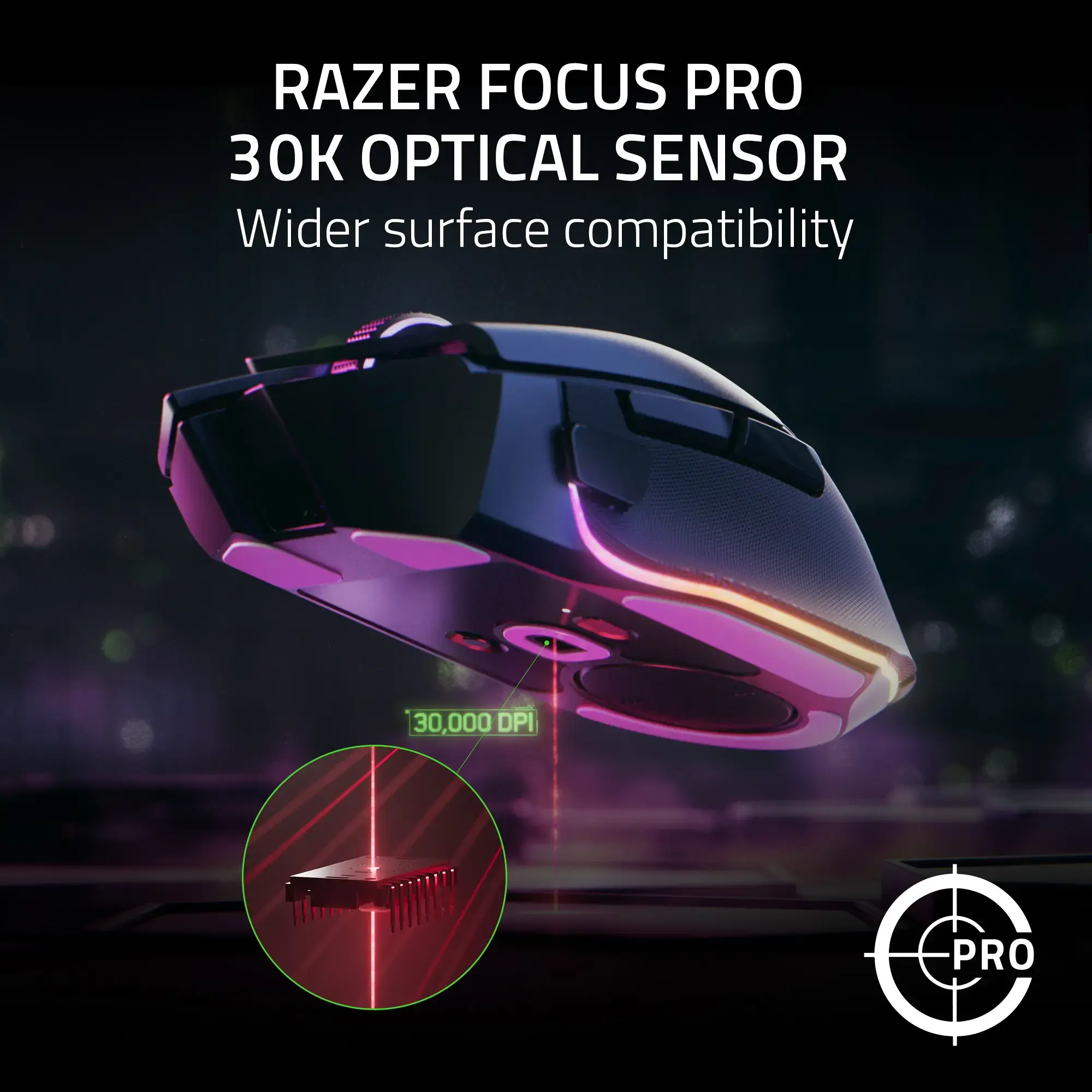 Zoom in on RAZER FOCUS PRO 30K OPTICAL SENSOR Wider surface compatibility FHCCEN - - 30,000 DPI C PRO