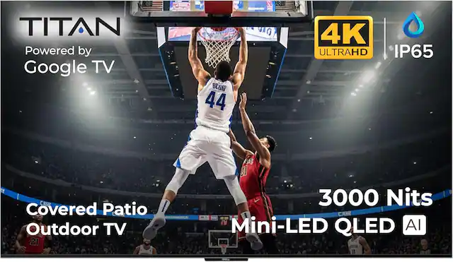 TITAN Powered by Google TV
4K ULTRAHD IP65
Covered Patio Outdoor TV
3000 Nits
Mini-LED QLED AI