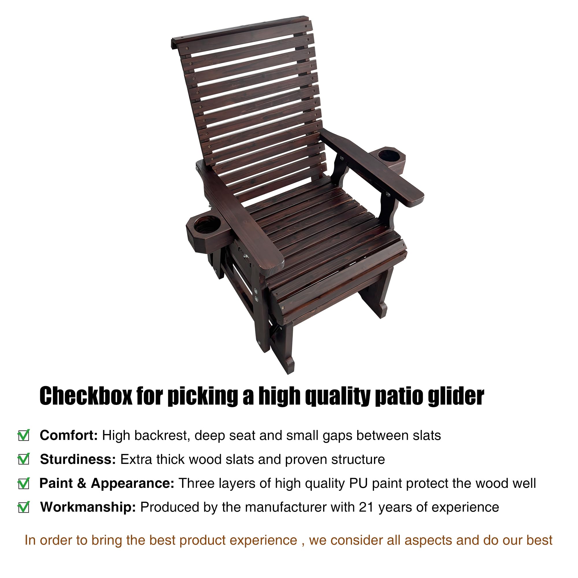 Checkbox for picking a high quality patio glider

- Comfort: High backrest, deep seat and small gaps between slats
- Sturdiness: Extra thick wood slats and proven structure
- Paint & Appearance: Three layers of high quality PU paint protect the wood well
- Workmanship: Produced by the manufacturer with 21 years of experience

In order to bring the best product experience, we consider all aspects and do our best
