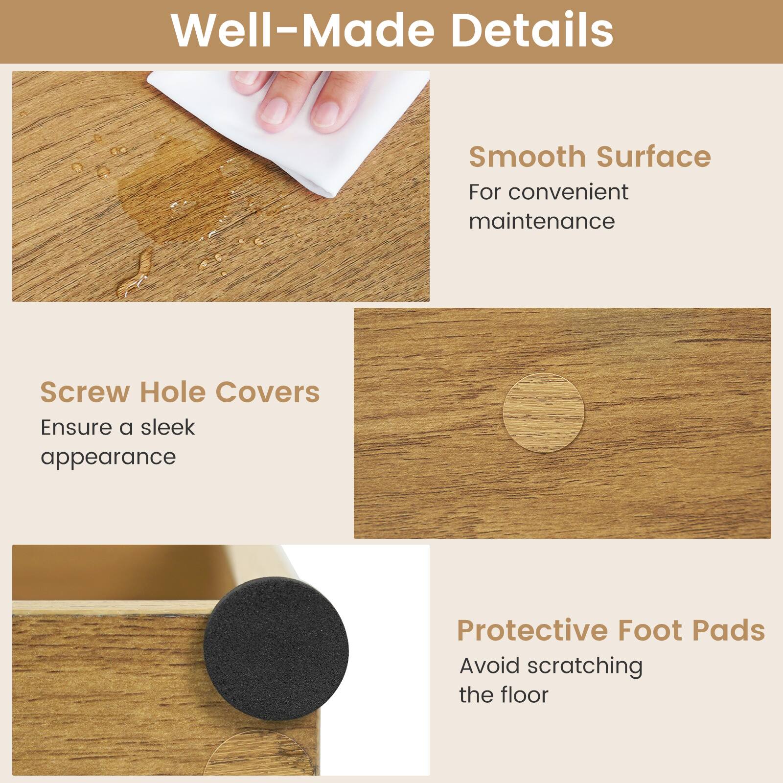 Well-Made Details

Smooth Surface
For convenient maintenance

Screw Hole Covers
Ensure a sleek appearance

Protective Foot Pads
Avoid scratching the floor