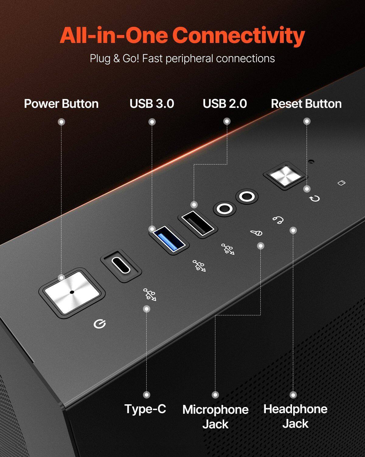 All-in-One Connectivity  
Plug & Go! Fast peripheral connections  

- Power Button  
- USB 3.0  
- USB 2.0  
- Reset Button  
- Type-C  
- Microphone Jack  
- Headphone Jack
