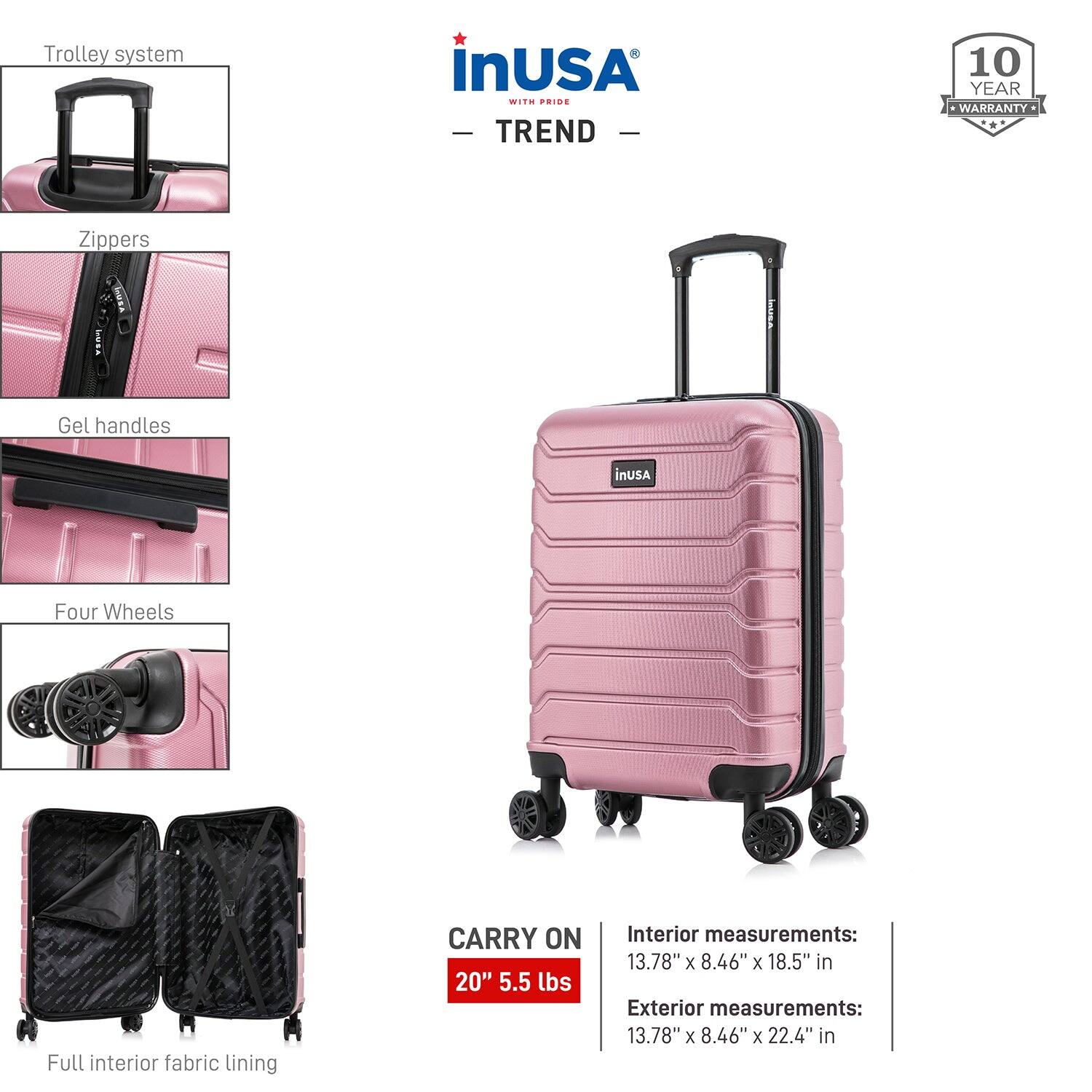 Trolley system in USA  
WITH PRIDE  
TREND  
10 YEAR WARRANTY  

Zippers  
Gel handles  
Four Wheels  
Full interior fabric lining  

CARRY ON  
20" 5.5 lbs  

Interior measurements:  
13.78" x 8.46" x 18.5" in  

Exterior measurements:  
13.78" x 8.46" x 22.4" in