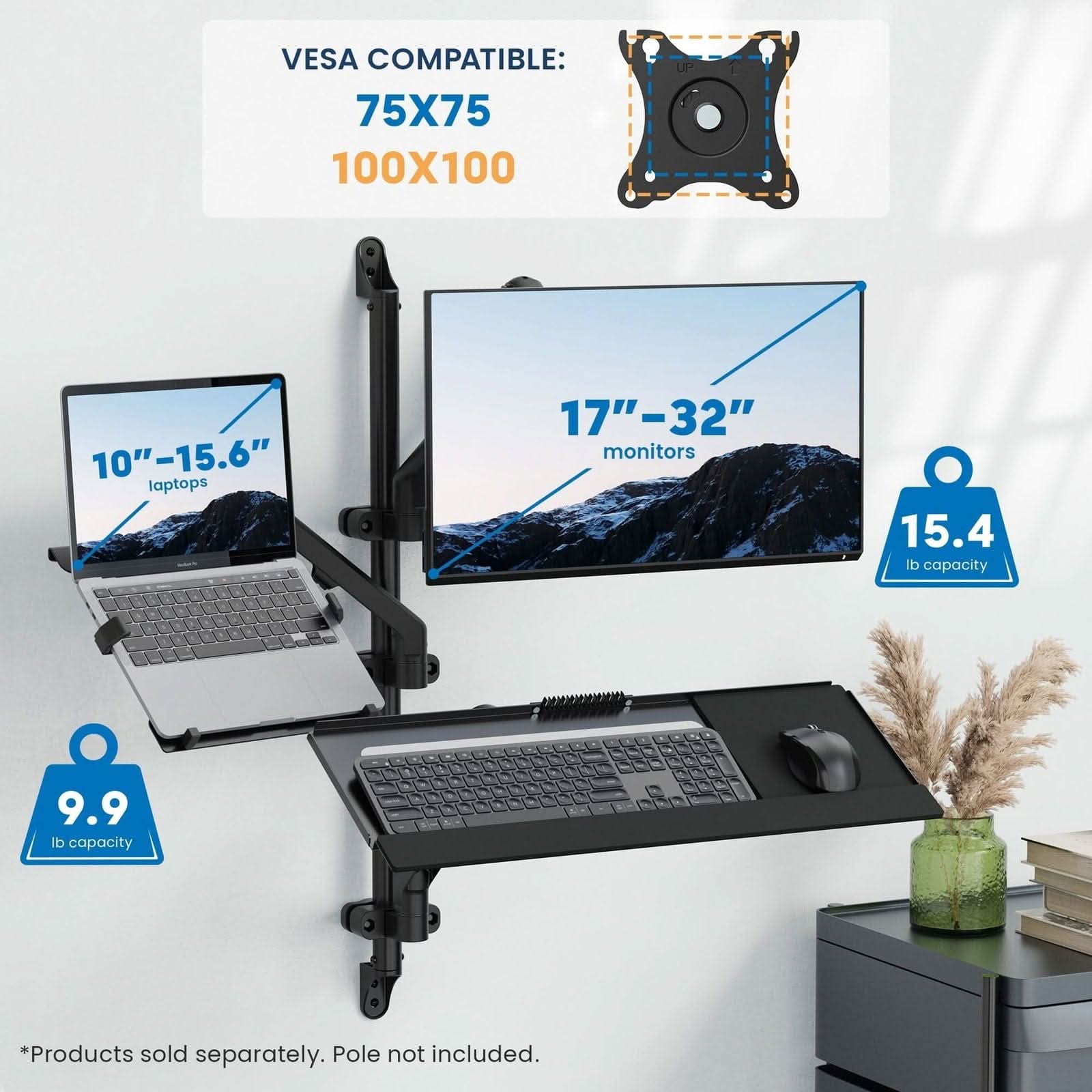 VESA COMPATIBLE: 75X75 100X100  
10" - 15.6" laptops  
17" - 32" monitors  
15.4 lb capacity  
9.9 lb capacity  
*Products sold separately. Pole not included.