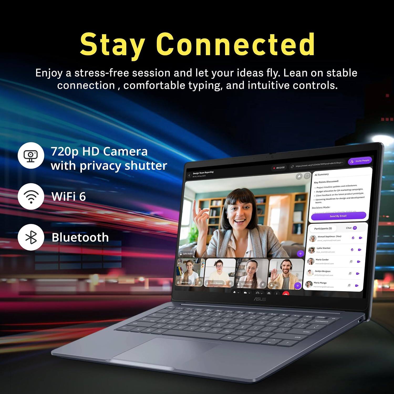 Stay Connected

Enjoy a stress-free session and let your ideas fly. Lean on stable connection, comfortable typing, and intuitive controls.

- 720p HD Camera with privacy shutter
- WiFi 6
- Bluetooth