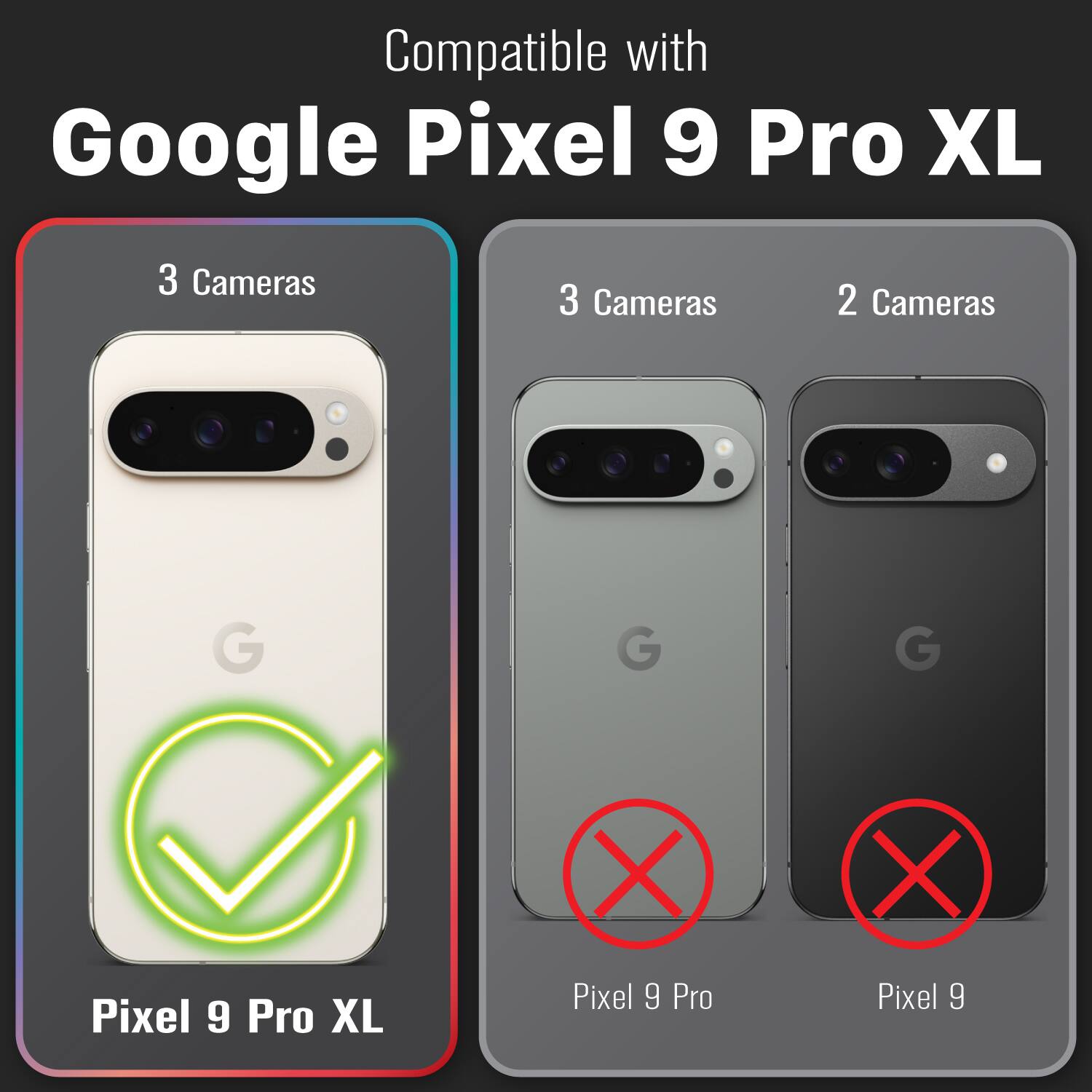 Compatible with Google Pixel 9 Pro XL

3 Cameras

3 Cameras

2 Cameras

G

G

G

Pixel 9 Pro XL

Pixel 9 Pro

Pixel 9