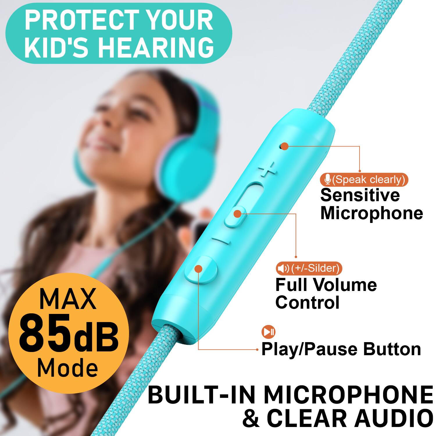 PROTECT YOUR KID'S HEARING

- (Speak clearly) Sensitive Microphone
- (+/- Slider) Full Volume Control
- Play/Pause Button

MAX 85dB Mode

BUILT-IN MICROPHONE & CLEAR AUDIO