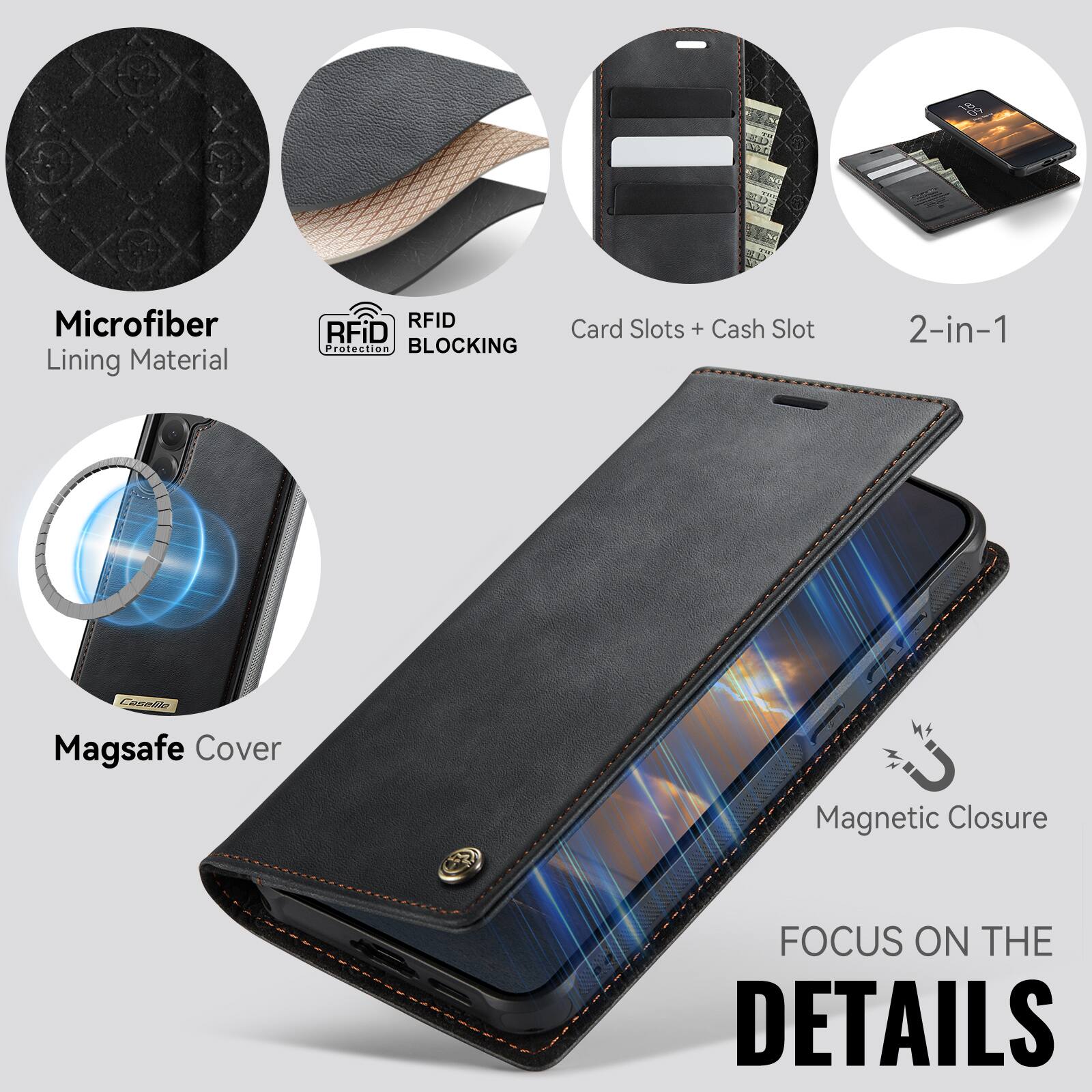 ED
18
WILL
Microfiber Lining Material
RFID Protection BLOCKING
Card Slots + Cash Slot
2-in-1
Magsafe Cover
Magnetic Closure
FOCUS ON THE DETAILS