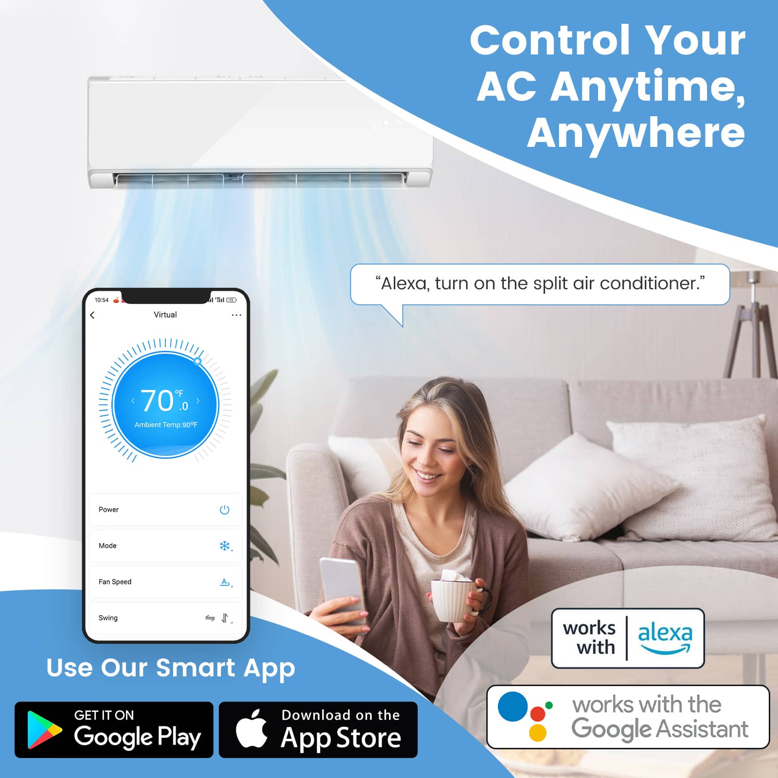 Control Your AC Anytime, Anywhere
"Alexa, turn on the split air conditioner."
Virtual : 70 0 1 Ambient Temp907
Power Mode Fan Speed Swing
Use Our Smart App
GET IT ON
Download on the Google Play App Store
works alexa with
works with the Google Assistant