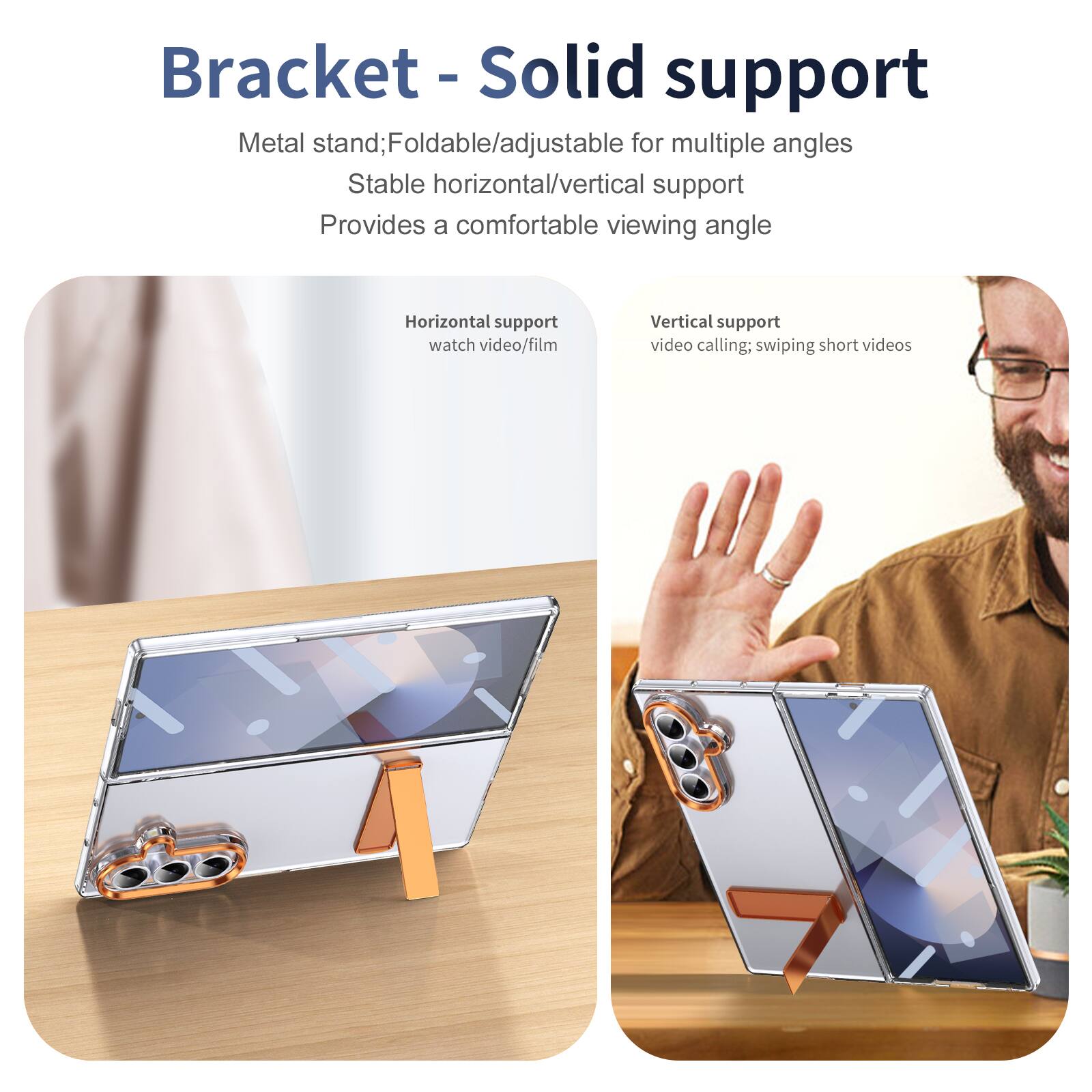 Bracket - Solid support

Metal stand; Foldable/adjustable for multiple angles
Stable horizontal/vertical support
Provides a comfortable viewing angle

Horizontal support
watch video/film

Vertical support
video calling; swiping short videos