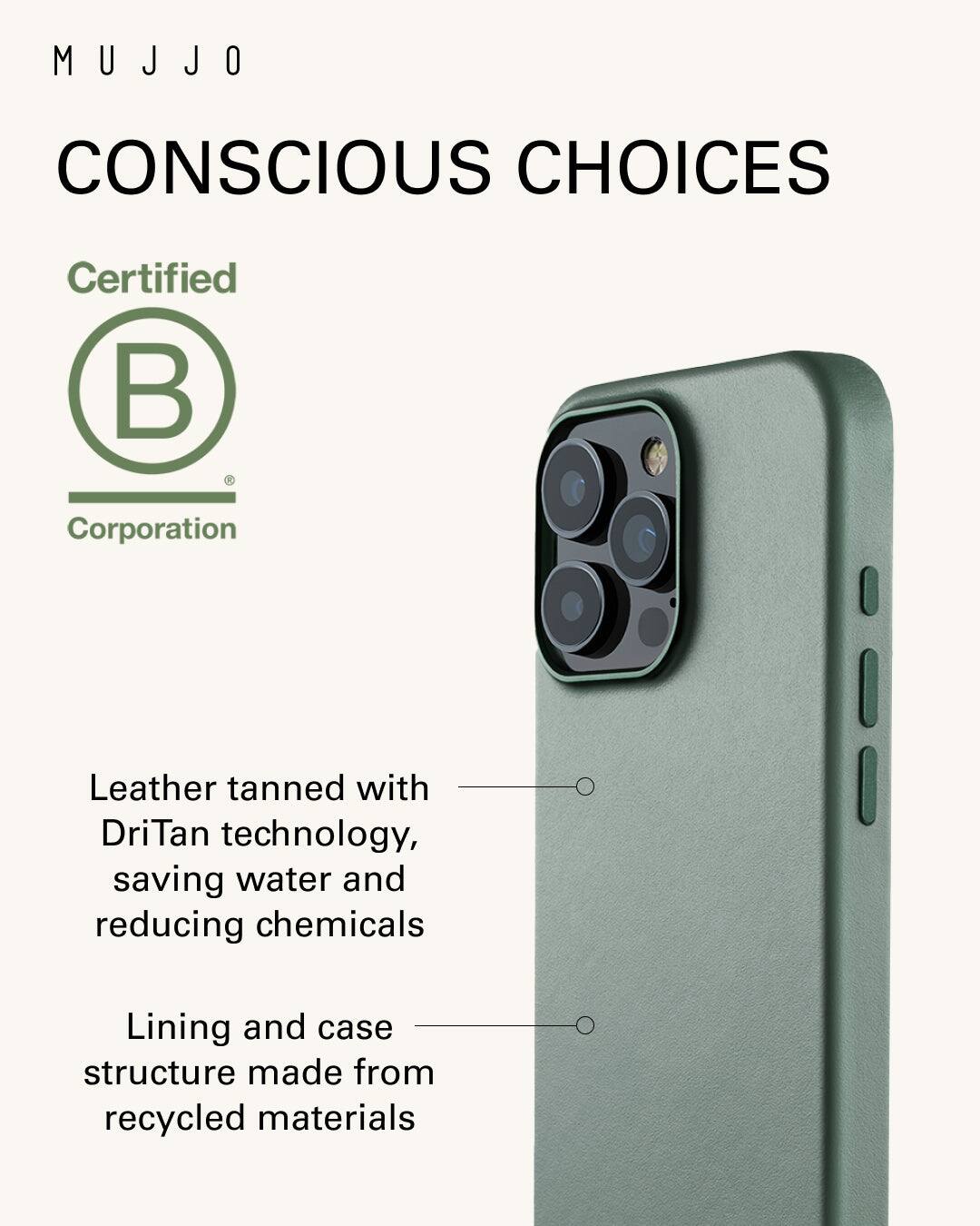 Mujjo Conscious Choices Certified Corporation Leather tanned with DriTan technology, saving water and reducing chemicals Lining and case structure made from recycled materials