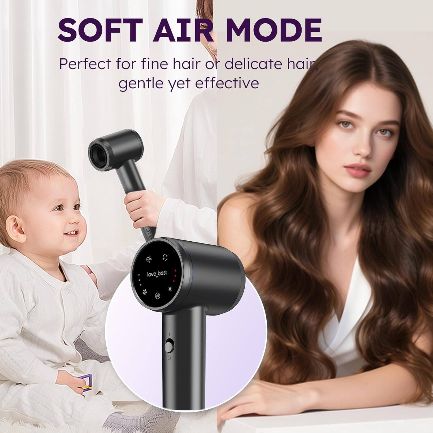 SOFT AIR MODE  
Perfect for fine hair or delicate hair, gentle yet effective