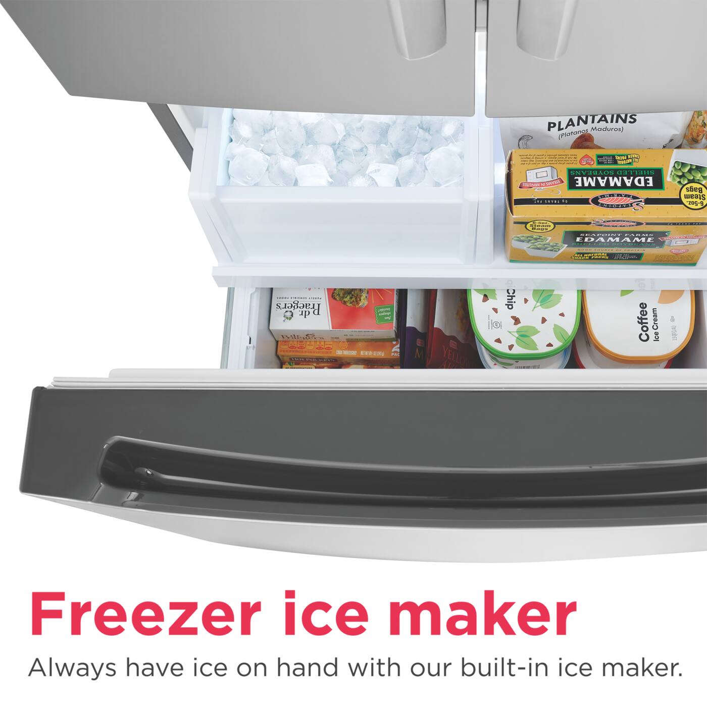 PLANTAINS (plátanos Maduros)  
EDAMAME  
EDAMAME  
Paprika  
Coffee Ice Cream  

Freezer ice maker  
Always have ice on hand with our built-in ice maker.