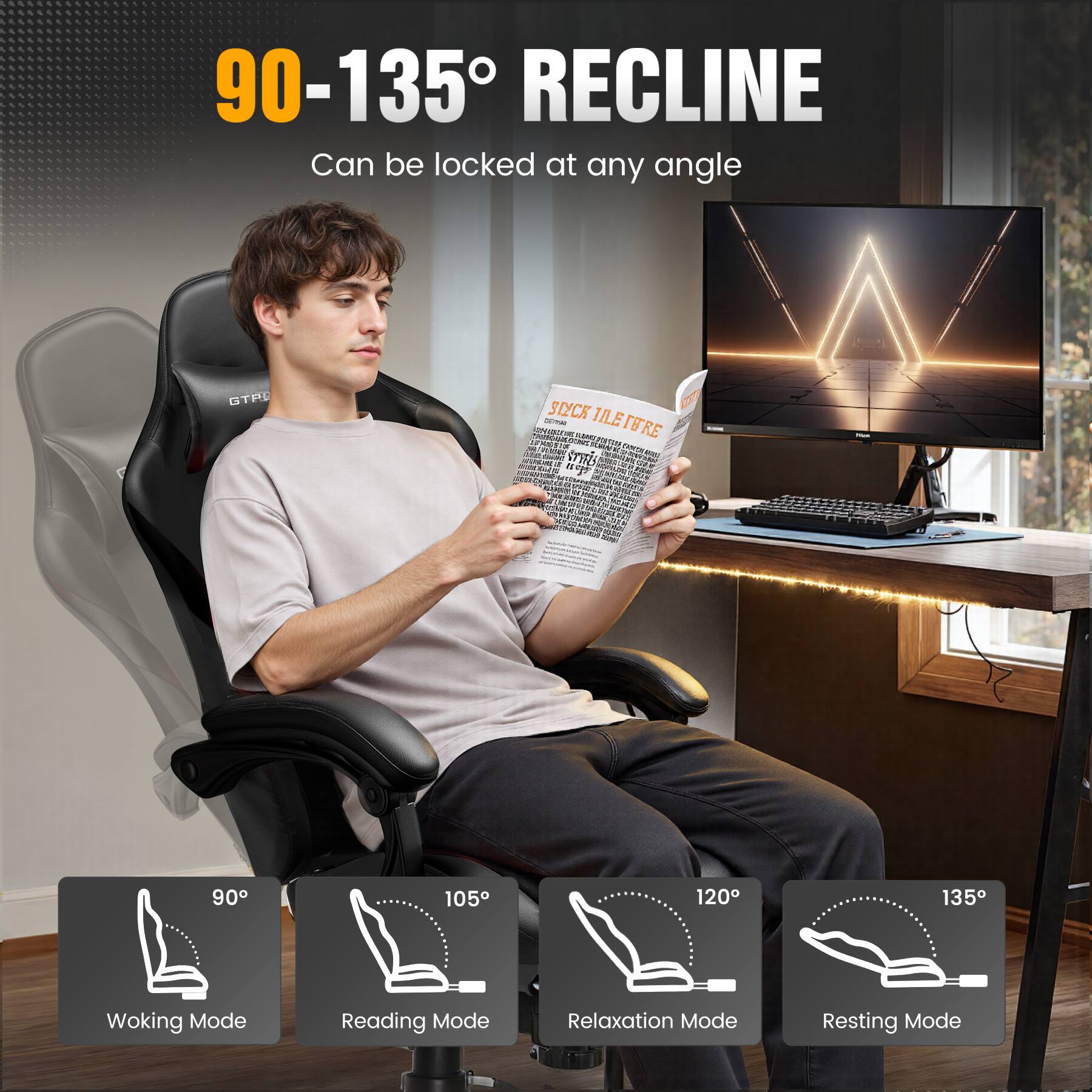 90-135° RECLINE  
Can be locked at any angle  

Working Mode  
90°  

Reading Mode  
105°  

Relaxation Mode  
120°  

Resting Mode  
135°