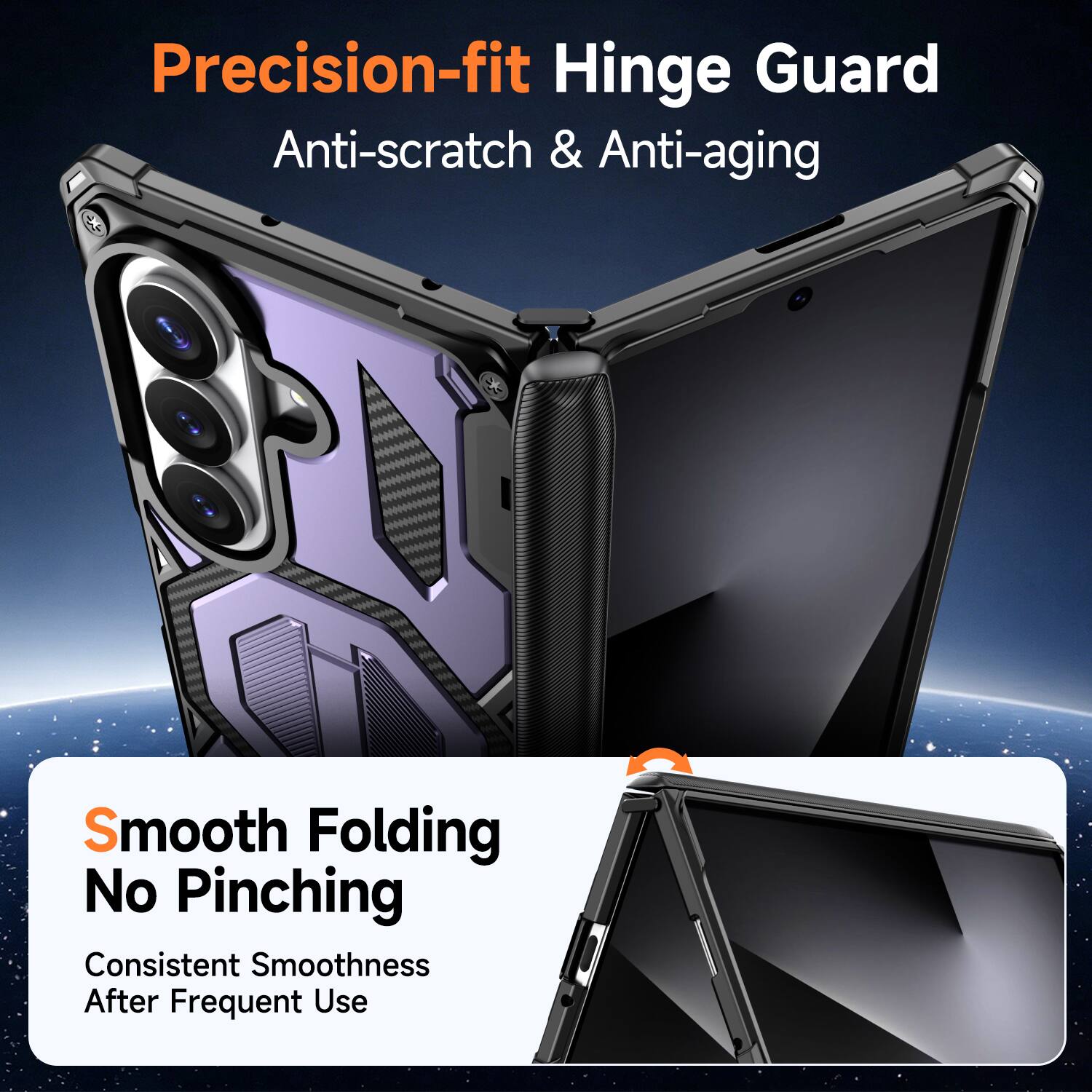 Precision-fit Hinge Guard  
Anti-scratch & Anti-aging  

Smooth Folding  
No Pinching  
Consistent Smoothness After Frequent Use