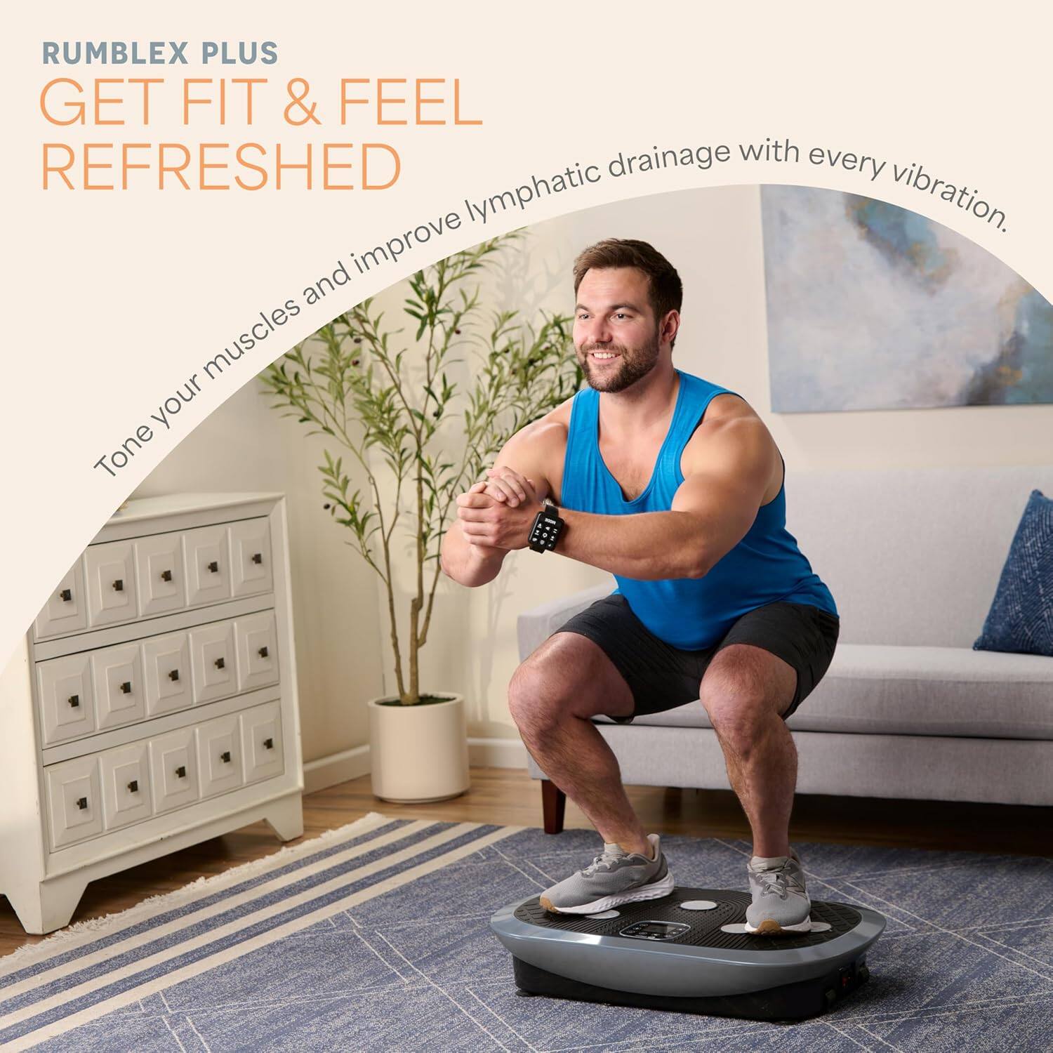 RUMBLEX PLUS  
GET FIT & FEEL REFRESHED  

Tone your muscles and improve lymphatic drainage with every vibration.