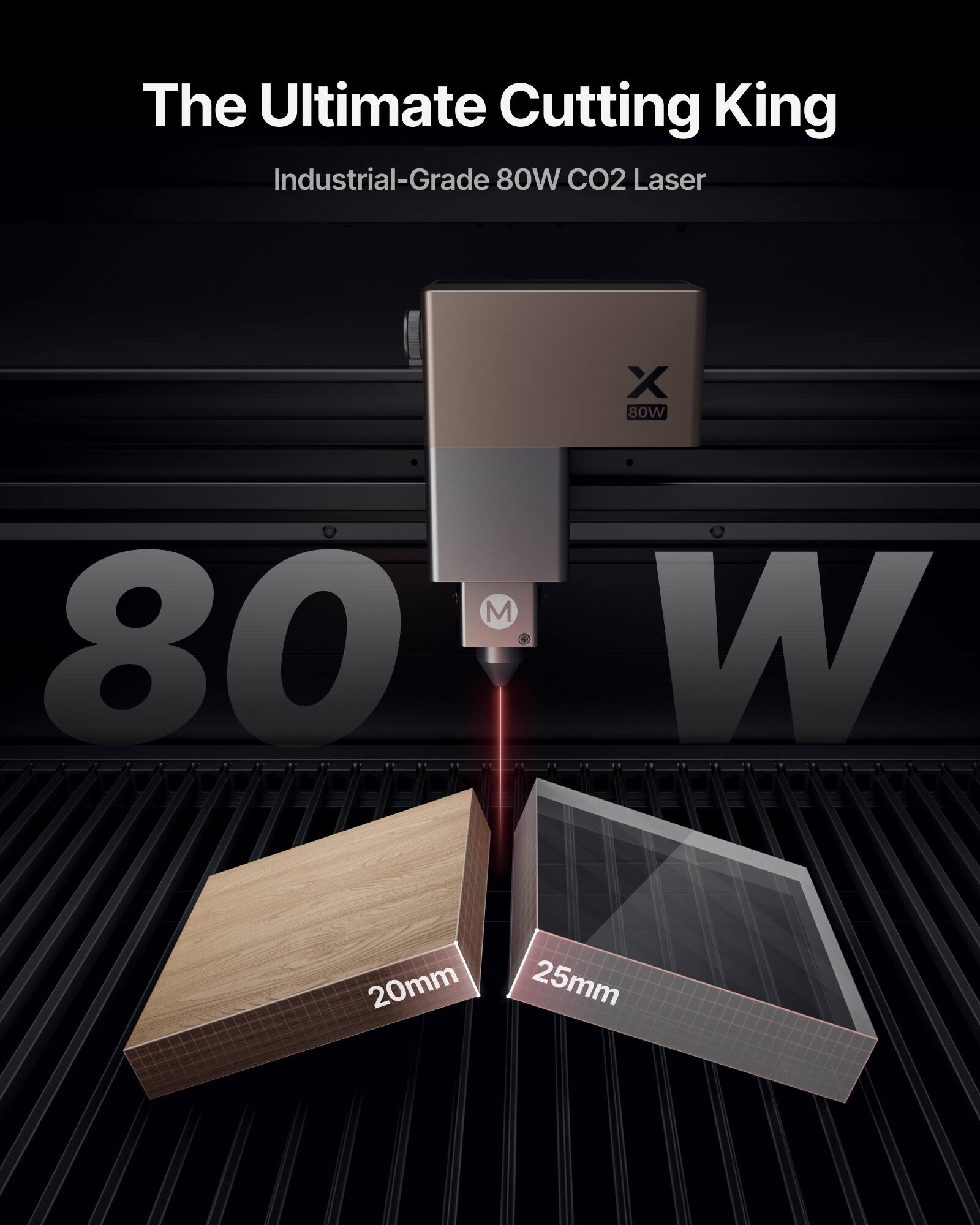 The Ultimate Cutting King  
Industrial-Grade 80W CO2 Laser  
X BOW M 80W  
20mm 25mm