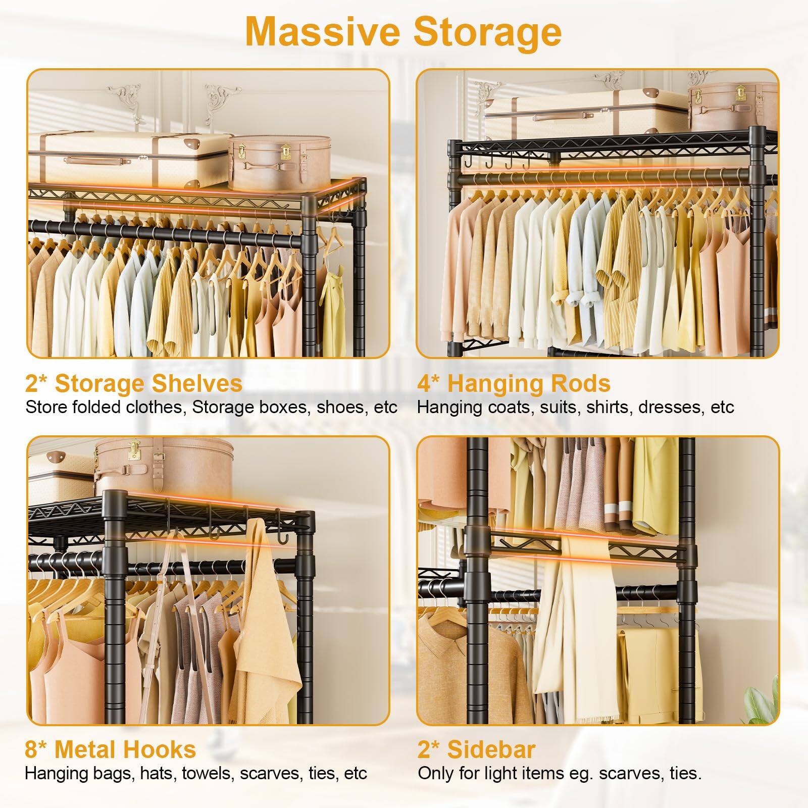 Massive Storage

2* Storage Shelves  
Store folded clothes, storage boxes, shoes, etc.

4* Hanging Rods  
Hanging coats, suits, shirts, dresses, etc.

8* Metal Hooks  
Hanging bags, hats, towels, scarves, ties, etc.

2* Sidebar  
Only for light items eg. scarves, ties.