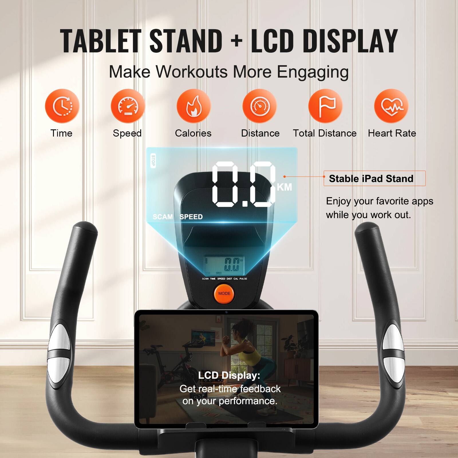 **TABLET STAND + LCD DISPLAY**

Make Workouts More Engaging

- Time
- Speed
- Calories
- Distance
- Total Distance
- Heart Rate

**Stable iPad Stand**

Enjoy your favorite apps while you work out.

**LCD Display:**

Get real-time feedback on your performance.