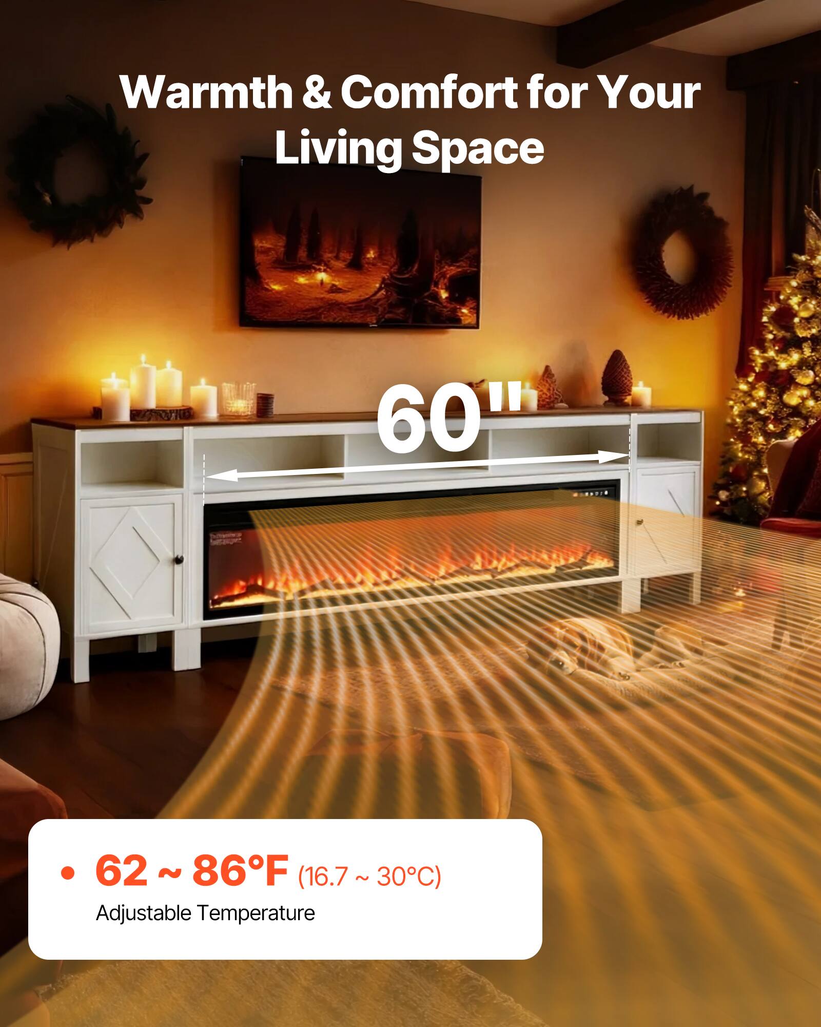 Warmth & Comfort for Your Living Space

60"

62 ~ 86°F (16.7 ~ 30°C)
Adjustable Temperature