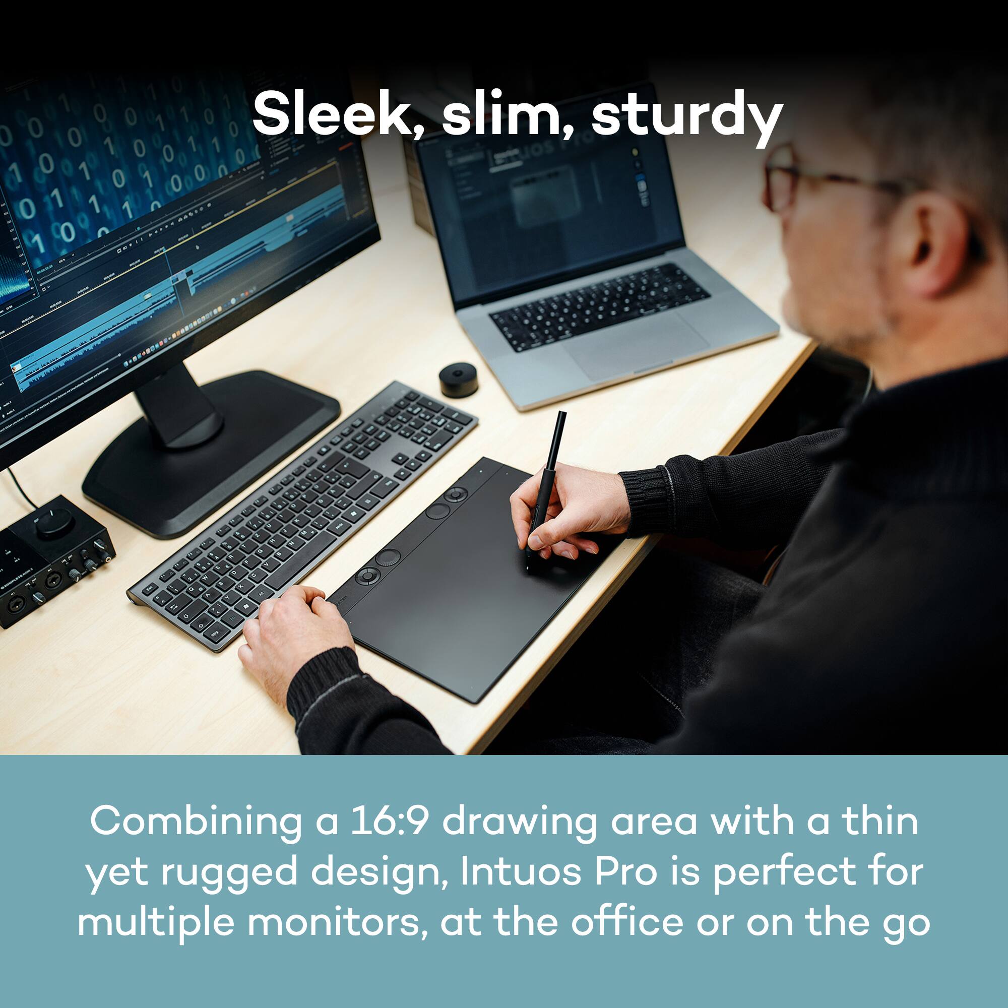 Sleek, slim, sturdy

Combining a 16:9 drawing area with a thin yet rugged design, Intuos Pro is perfect for multiple monitors, at the office or on the go