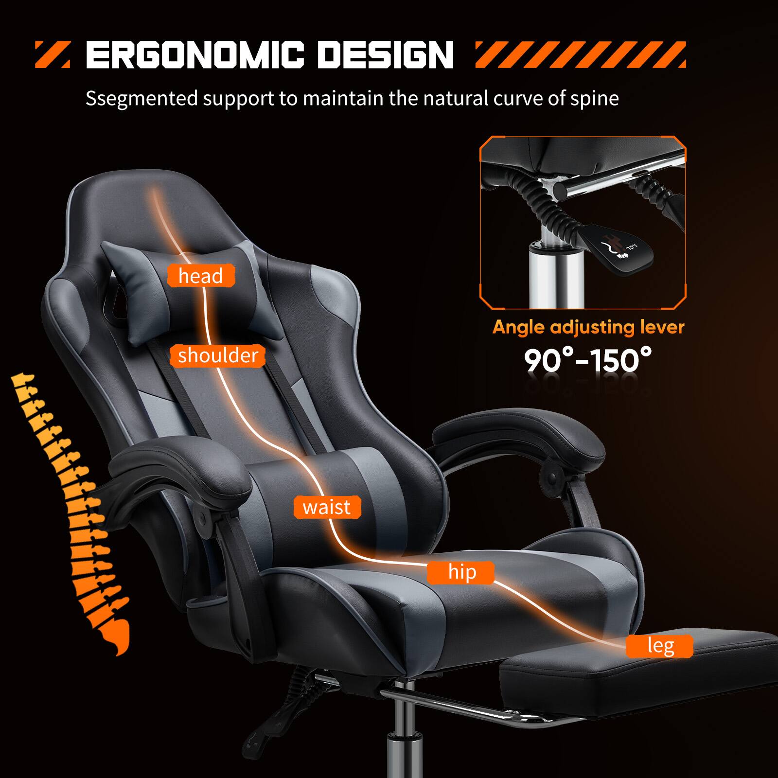 ERGONOMIC DESIGN  
Segmented support to maintain the natural curve of spine  

- head  
- shoulder  
- waist  
- hip  
- leg  

Angle adjusting lever  
90°-150°