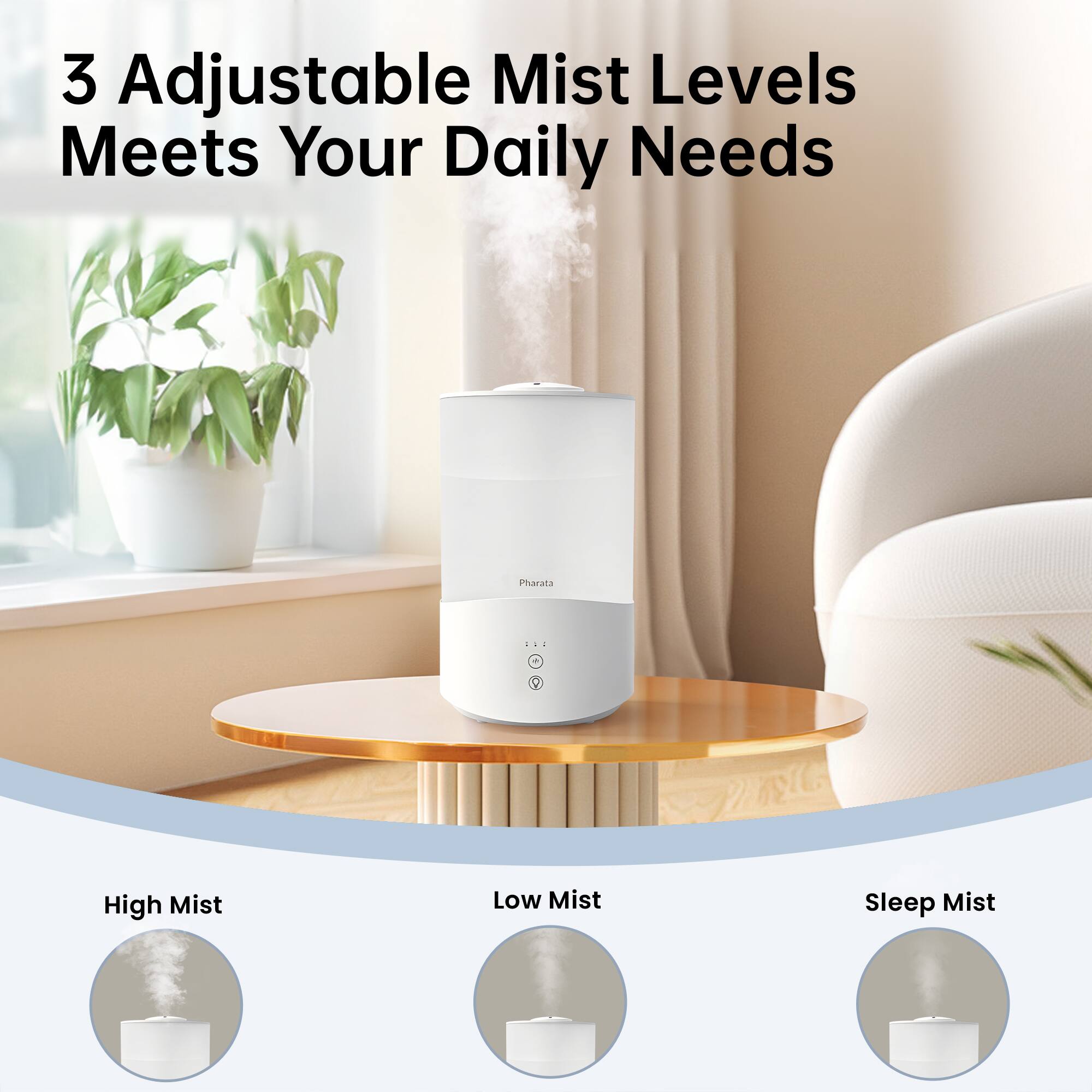 3 Adjustable Mist Levels Meets Your Daily Needs

High Mist

Low Mist

Sleep Mist