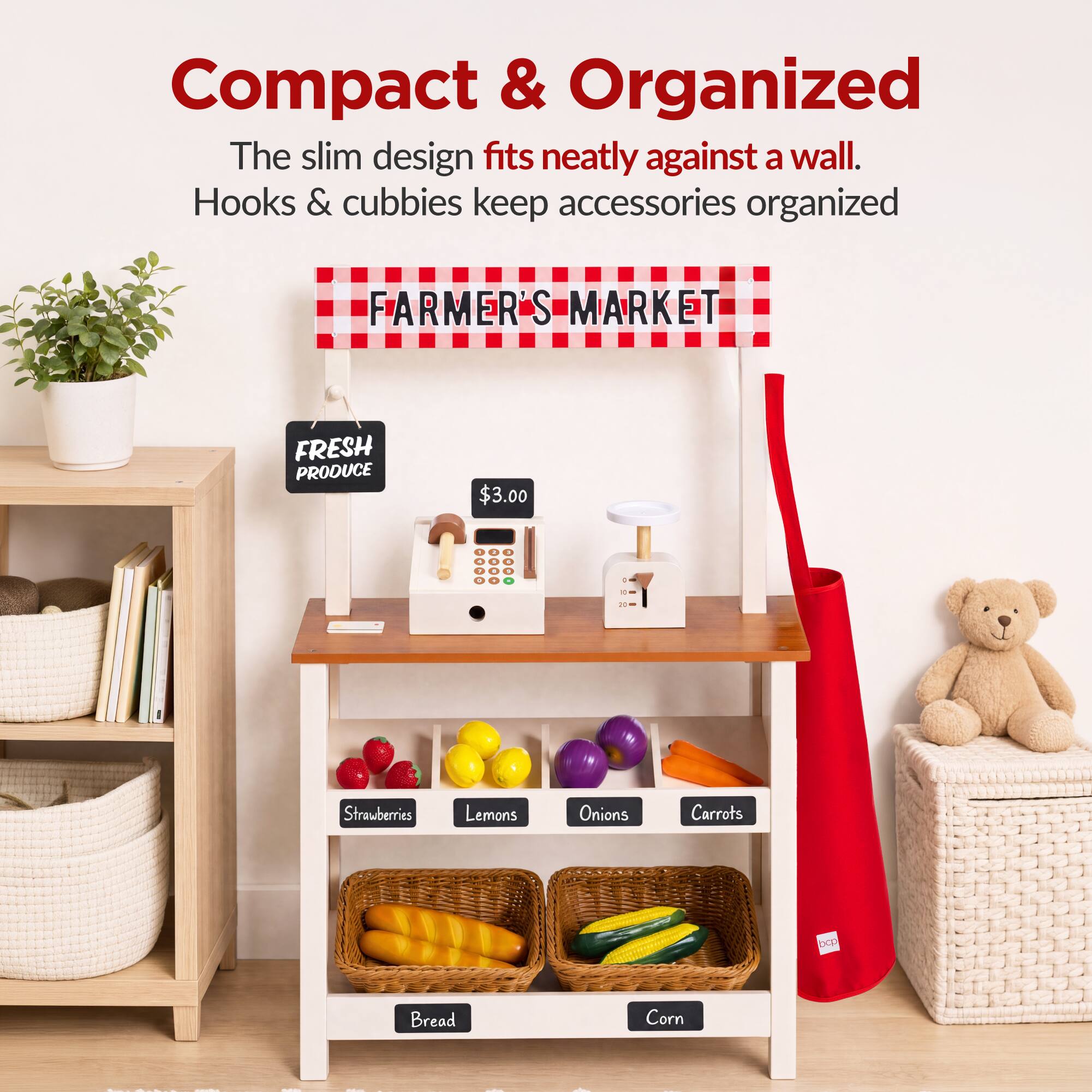 Compact & Organized  
The slim design fits neatly against a wall.  
Hooks & cubbies keep accessories organized  

FARMER'S MARKET  
FRESH PRODUCE  
$3.00  
Strawberries  
Lemons  
Onions  
Carrots  
Bread  
Corn