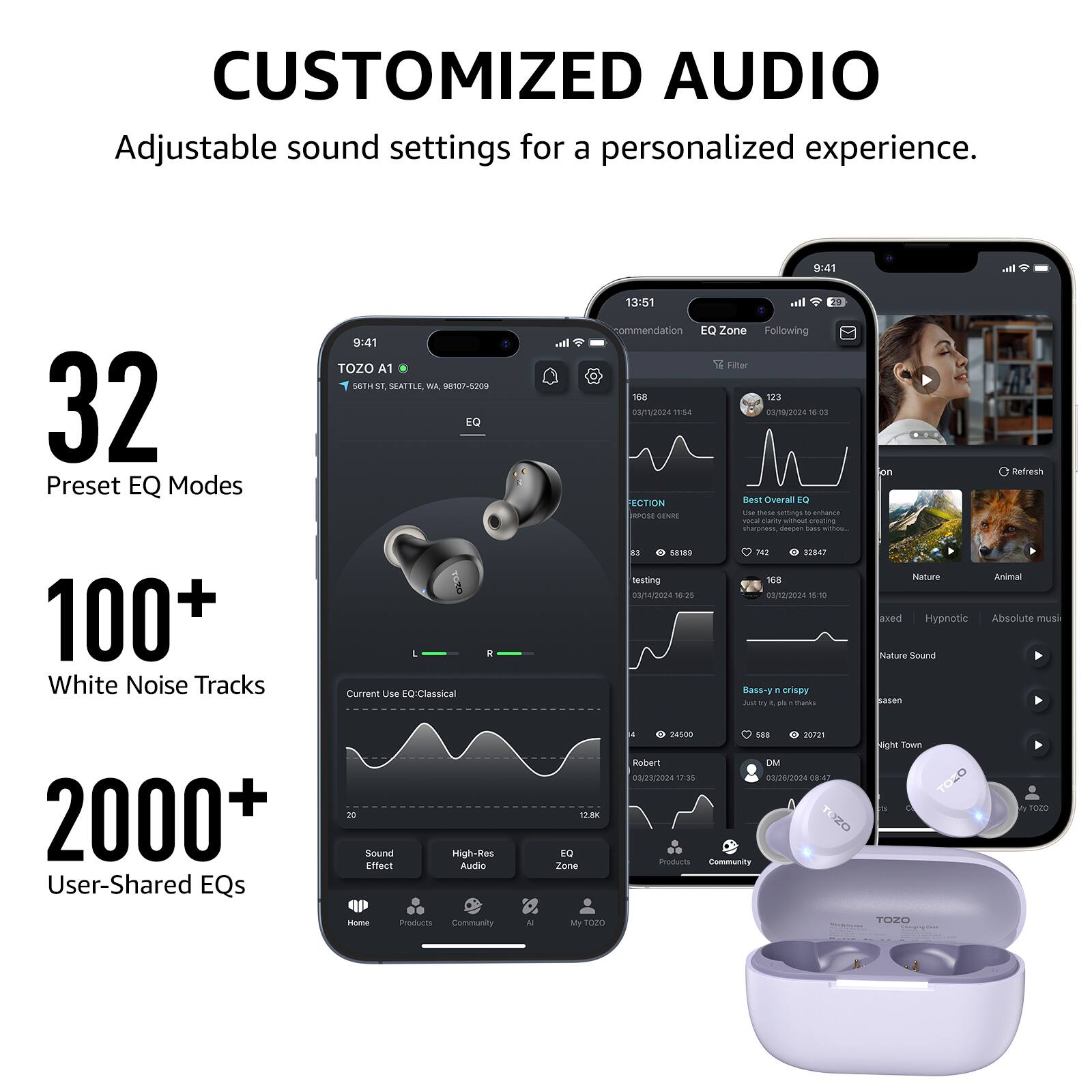 CUSTOMIZED AUDIO  
Adjustable sound settings for a personalized experience.

32  
Preset EQ Modes

100+  
White Noise Tracks

2000+  
User-Shared EQs