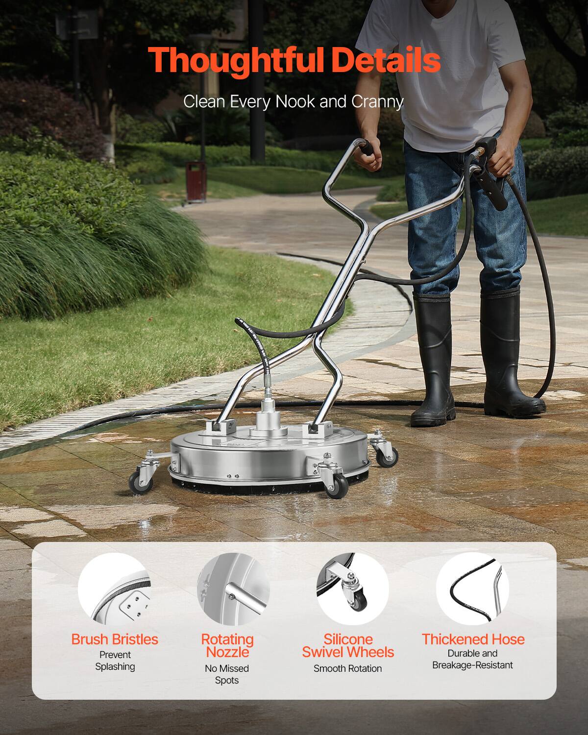 Thoughtful Details  
Clean Every Nook and Cranny  

- Brush Bristles  
  Prevent Splashing  

- Rotating Nozzle  
  No Missed Spots  

- Silicone Swivel Wheels  
  Smooth Rotation  

- Thickened Hose  
  Durable and Breakage-Resistant