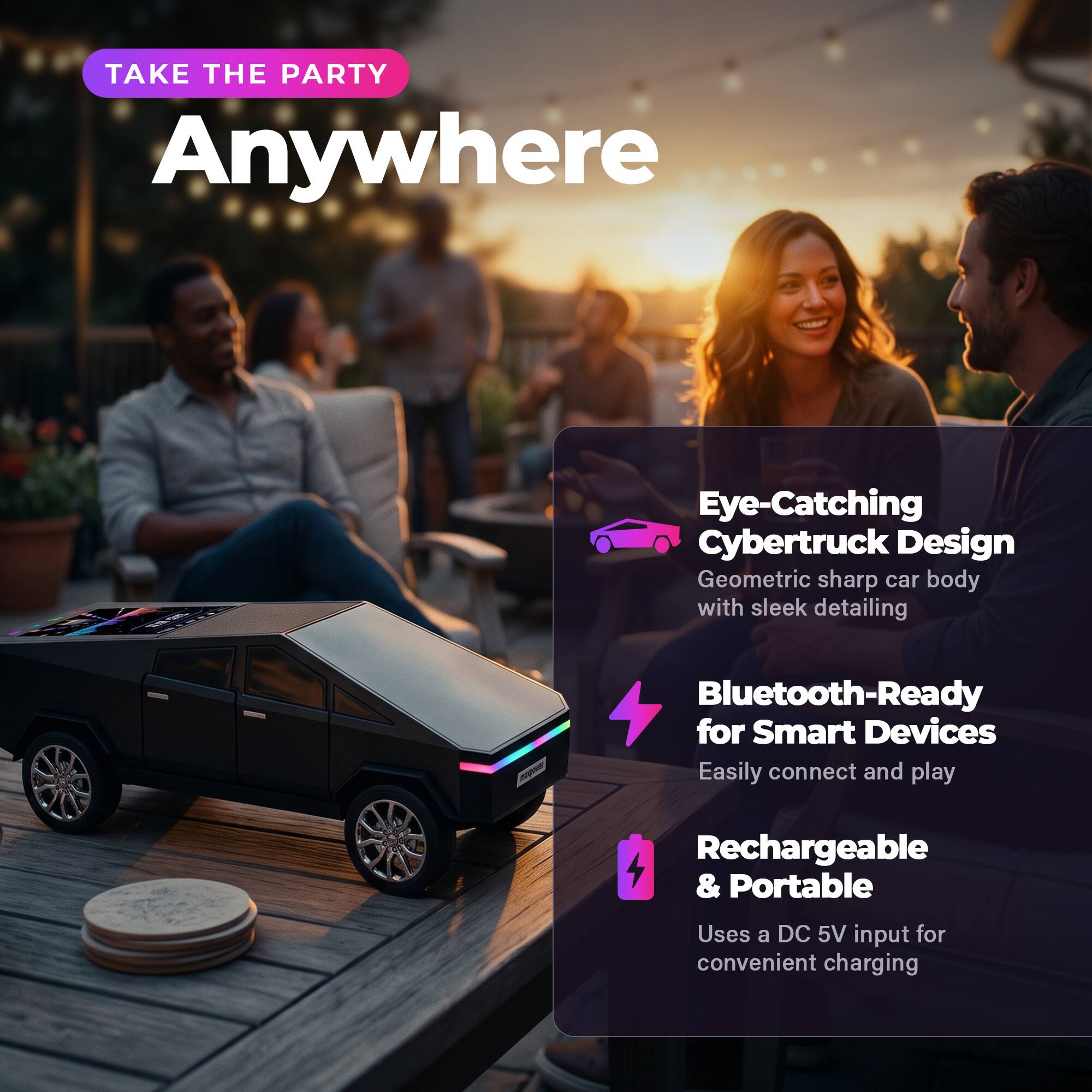 TAKE THE PARTY Anywhere

Eye-Catching Cybertruck Design
Geometric sharp car body with sleek detailing

Bluetooth-Ready for Smart Devices
Easily connect and play

Rechargeable & Portable
Uses a DC 5V input for convenient charging