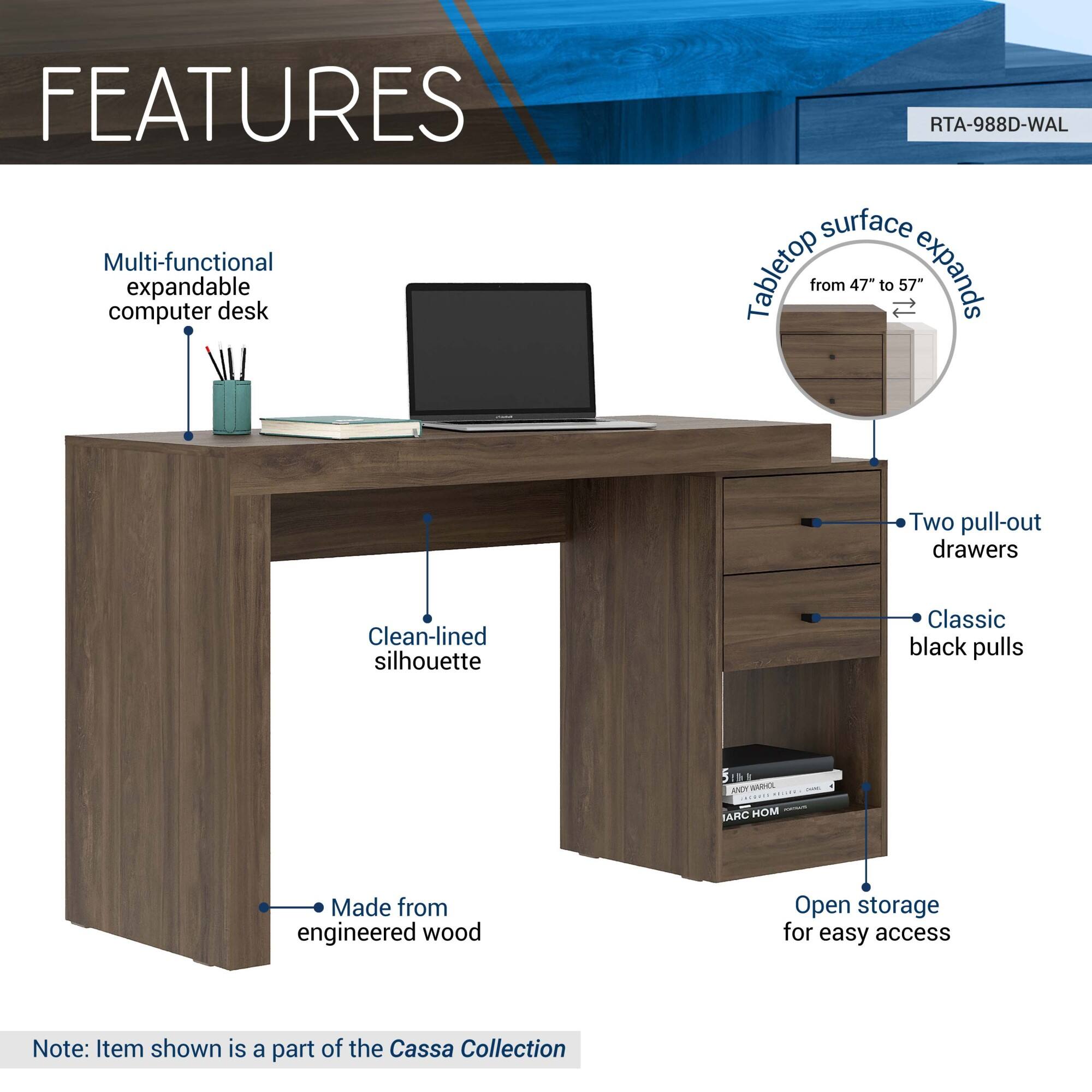 **FEATURES**

- Multi-functional expandable computer desk
- Tablettop surface expands from 47" to 57"
- Two pull-out drawers
- Classic black pulls
- Clean-lined silhouette
- Made from engineered wood
- Open storage for easy access

Note: Item shown is a part of the Cassa Collection

RTA-988D-WAL