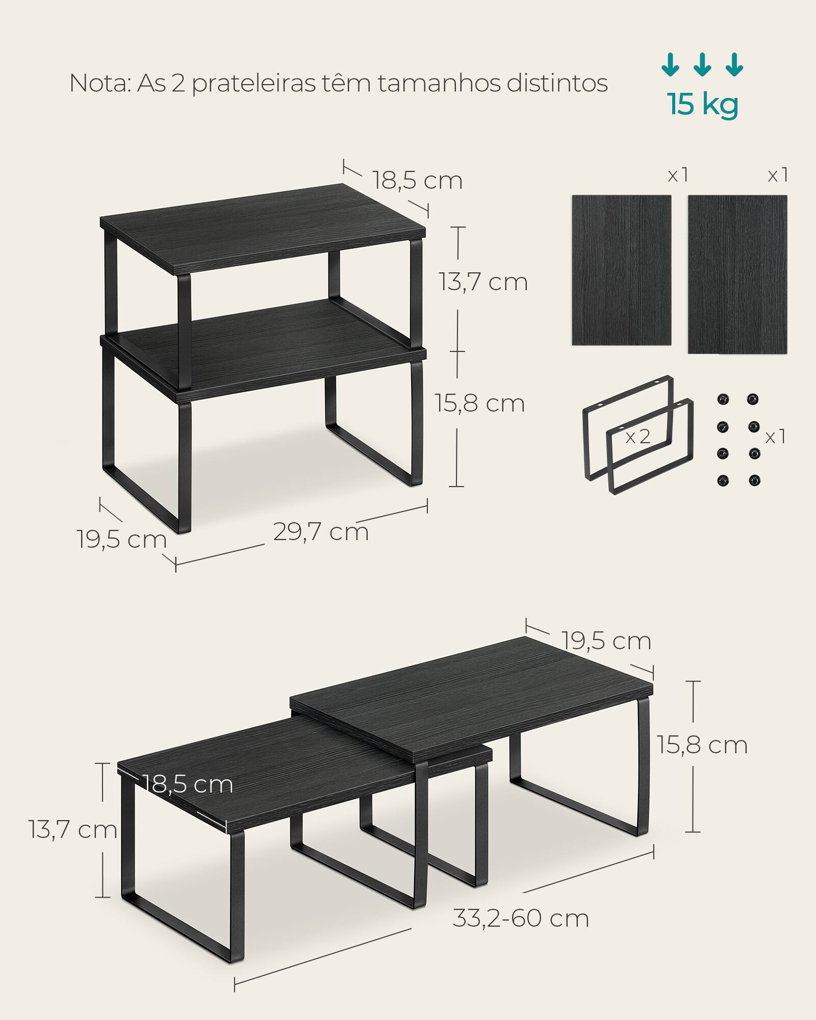 Nota: As 2 prateleiras têm tamanhos distintos

15 kg

18,5 cm
x1
x1

T 13,7 cm
15,8 cm
x2
x1

19,5 cm
29,7 cm

T 18,5 cm
13,7 cm

19,5 cm
15,8 cm

33,2-60 cm