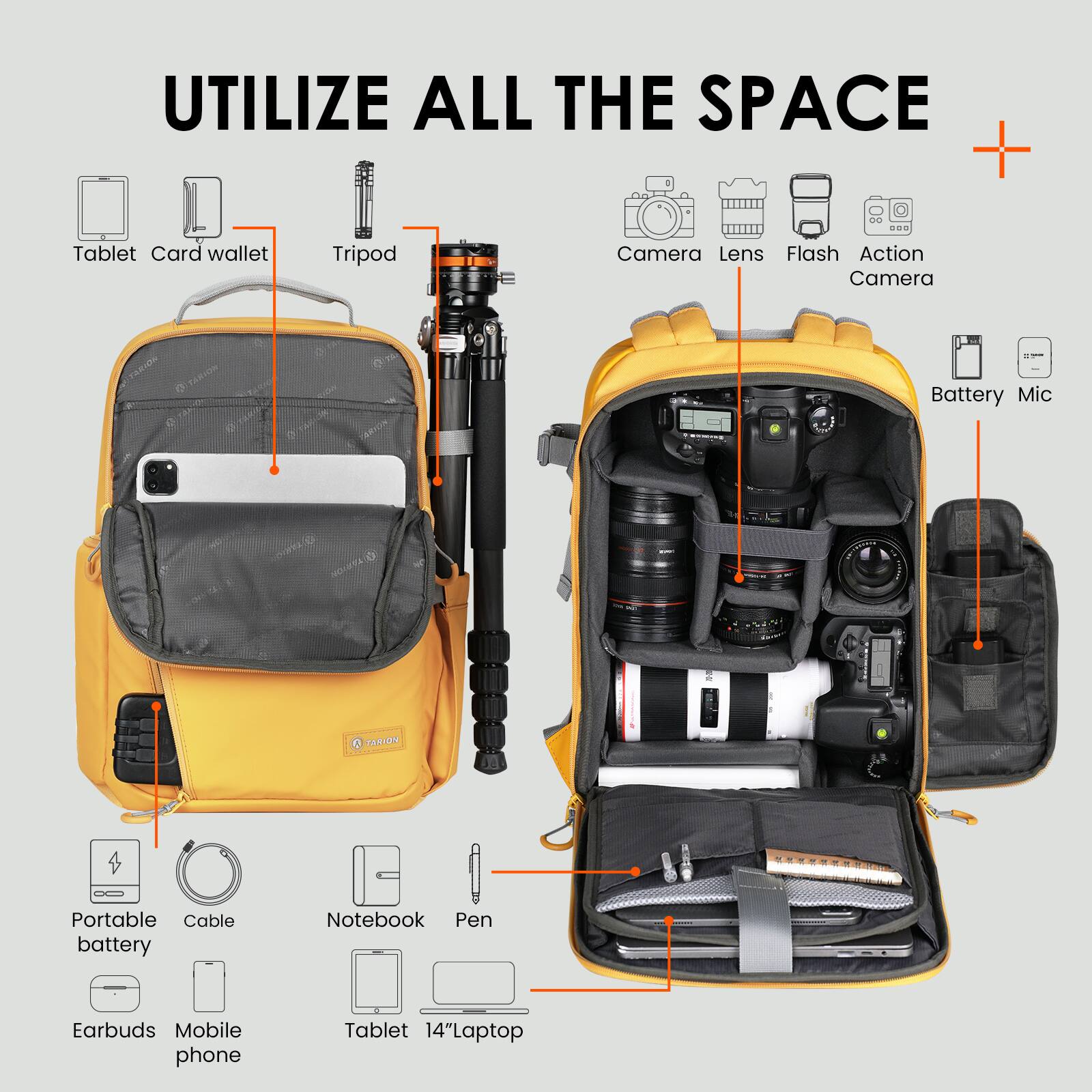 UTILIZE ALL THE SPACE

- Tablet
- Card wallet
- Tripod
- Camera
- Lens
- Flash
- Action Camera
- Battery
- Mic
- Portable battery
- Cable
- Notebook
- Pen
- Earbuds
- Mobile phone
- Tablet
- 14" Laptop