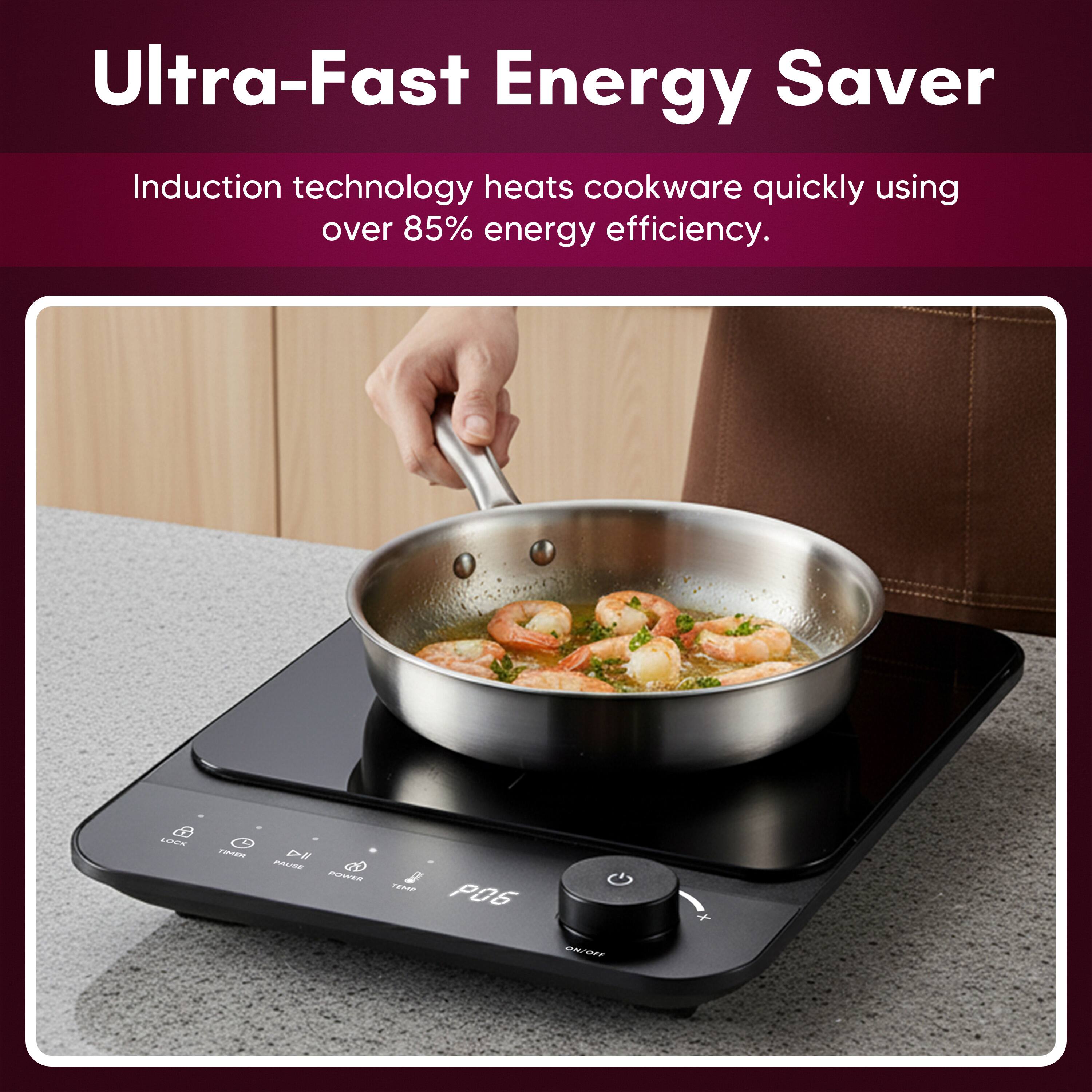 Ultra-Fast Energy Saver

Induction technology heats cookware quickly using over 85% energy efficiency.