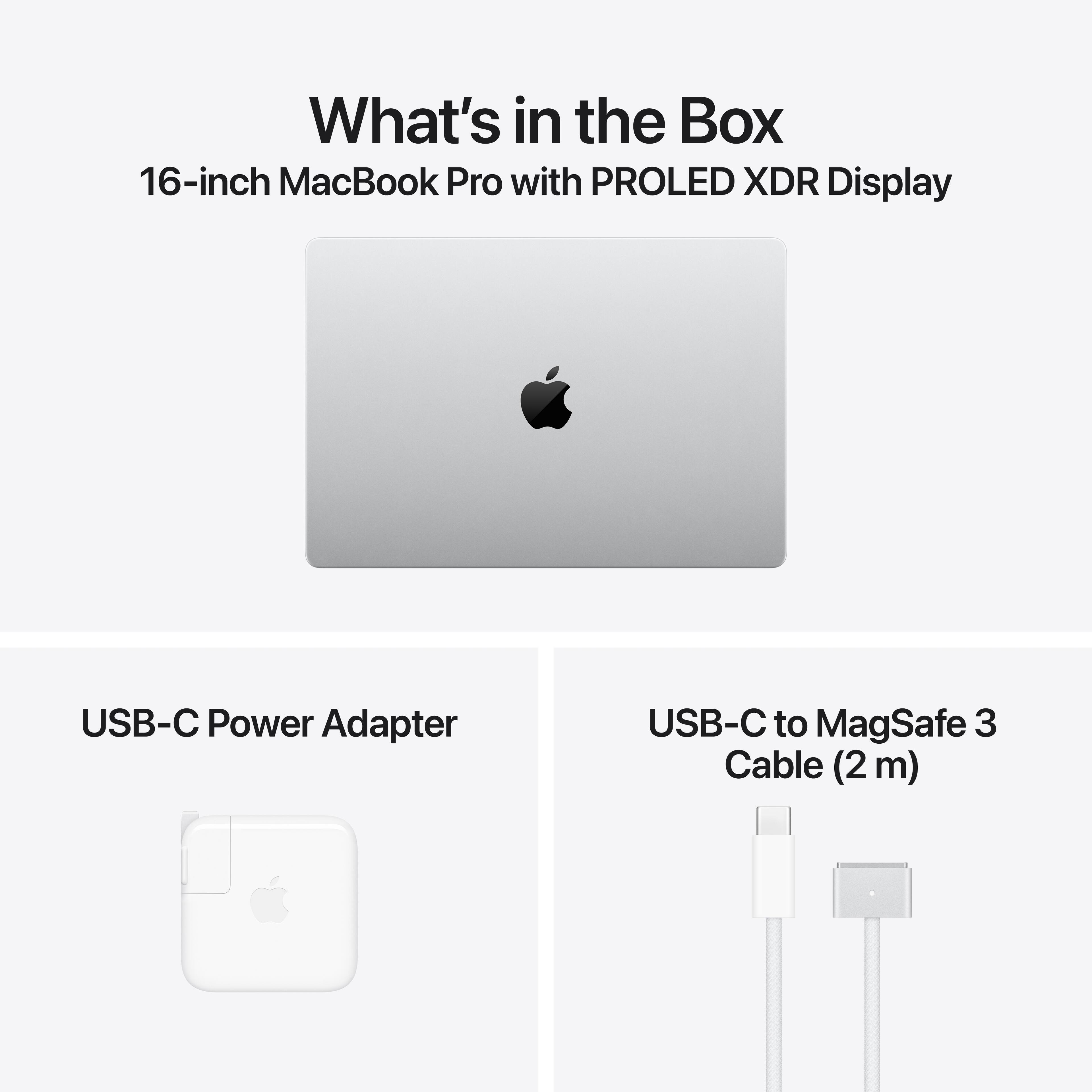 What's in the Box  
16-inch MacBook Pro with PROLED XDR Display  
USB-C Power Adapter  
USB-C to MagSafe 3 Cable (2m)