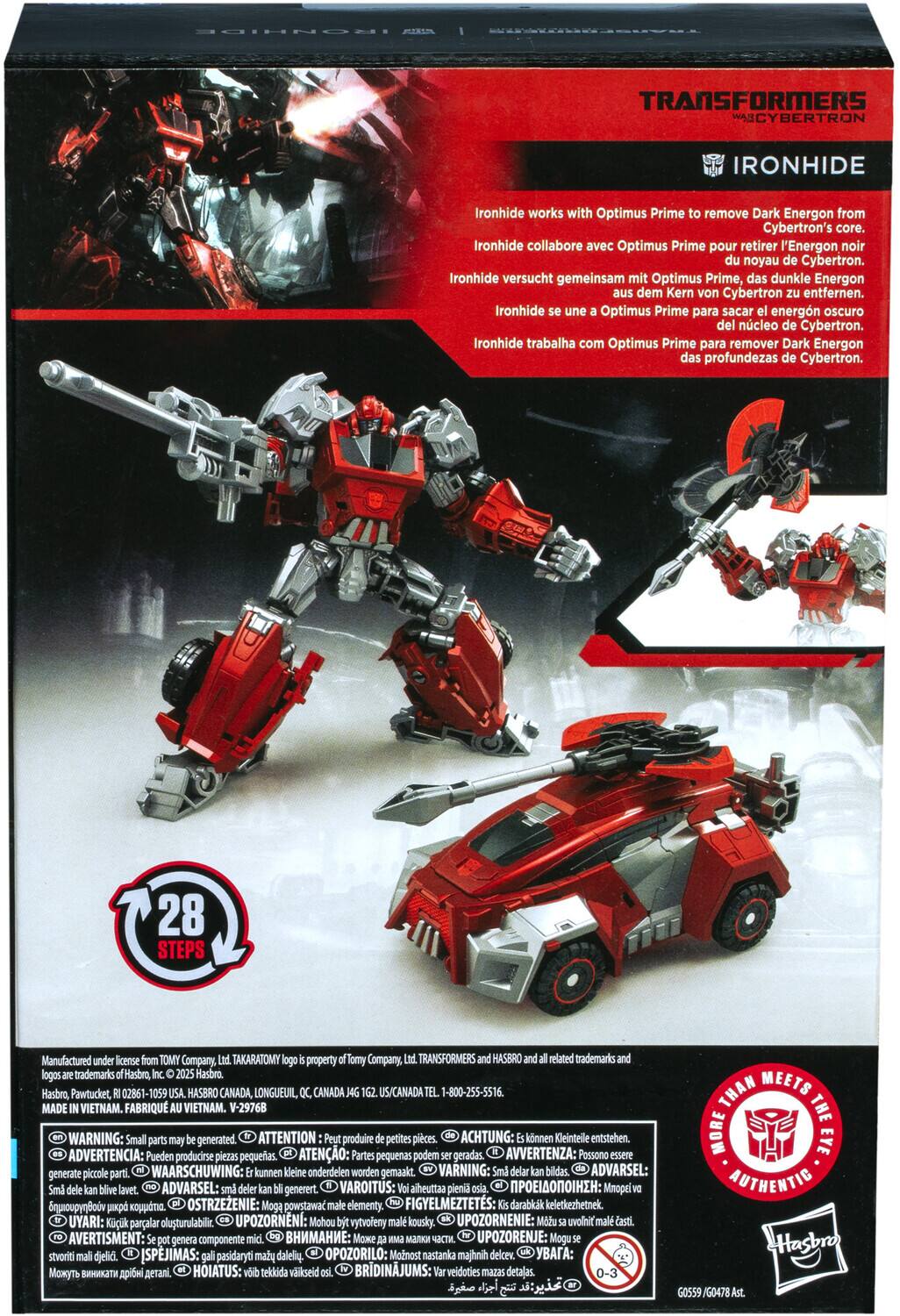 Here is the corrected and grouped text from the image:

---

**Ironhide**

Ironhide works with Optimus Prime to remove Dark Energon from Cybertron's core.

- Ironhide collabore avec Optimus Prime pour retirer l'Energon noir du noyau Cybertron.
- Ironhide versucht gemeinsam mit Optimus Prime, das dunkle Energon dem Kern Cybertron entfernen.
- Ironhide se une a Optimus Prime para sacar el energon oscuro del núcleo Cybertron.
- Ironhide trabaja con Optimus Prime para remover Dark Energon de las profundidades de Cybertron.

**28 Steps**

Manufactured under license TOMY Company, TAKARATOMY property Tomy Company, TRANSFORMERS HASBRO related trademarks logos trademarks Hasbro Hasbro. Hasbro, Pawtucket, 02861-1059 HASBRO CANADA LONGUEUIL, CANADA US/CANADA 1-800-255-5516. MADE VIETNAM. FABRIQUÉ VIETNAM. V-29768

**Warning: Small parts may be generated.**

- ATTENTION: peuvent produire petites pièces.
- ACHTUNG: können Kleinteile entstehen.
- ADVERTENCIA: Pueden producirse piezas pequeñas.
- ATENÇÃO: Partes pequenas podem ser geradas.
- AVVERTENZA: Possono generare pezzi piccoli.

---

This text is from the packaging of the Transformers Cybertron Ironhide action figure.
