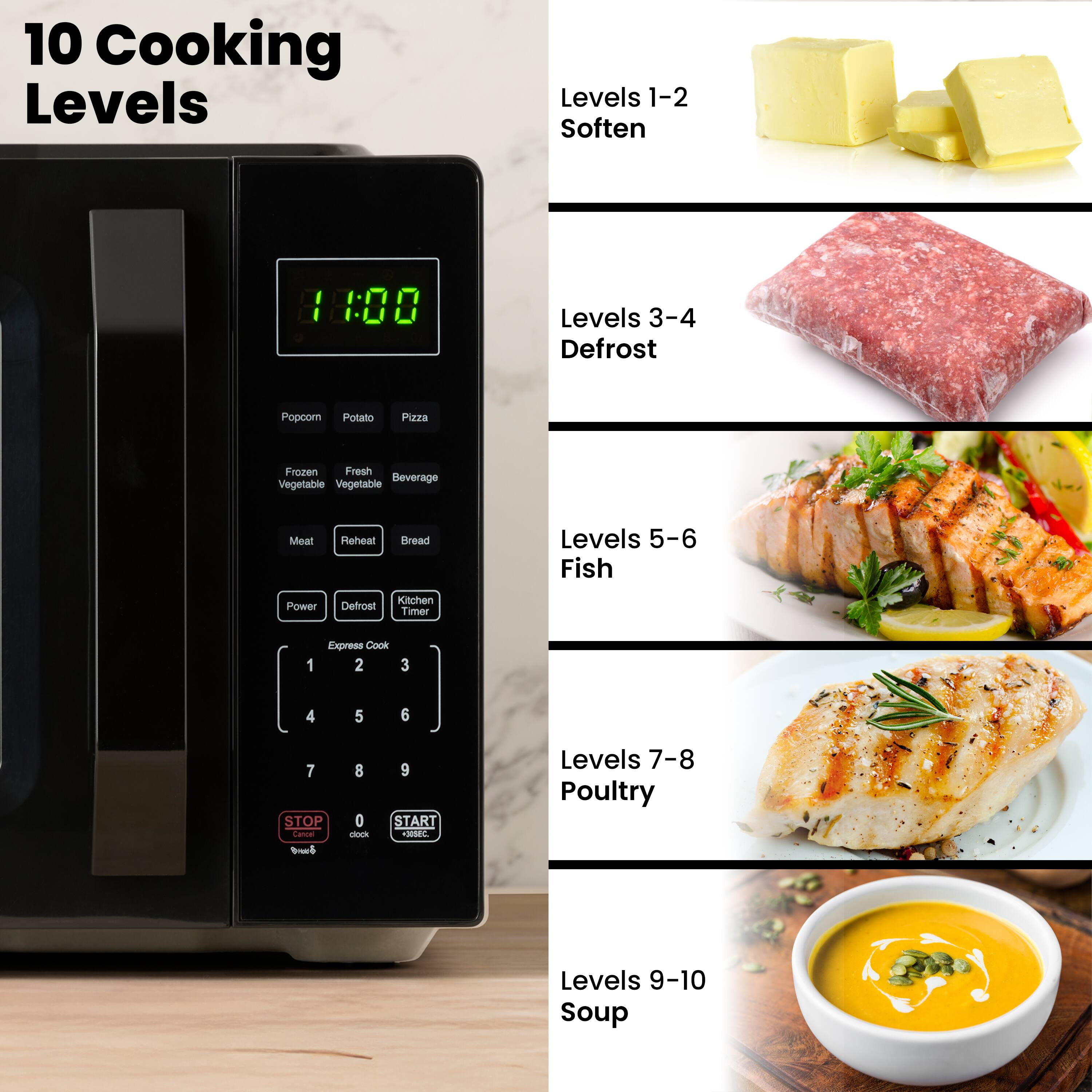 10 Cooking Levels

Levels 1-2 Soften

Levels 3-4 Defrost

Levels 5-6 Fish

Levels 7-8 Poultry

Levels 9-10 Soup
