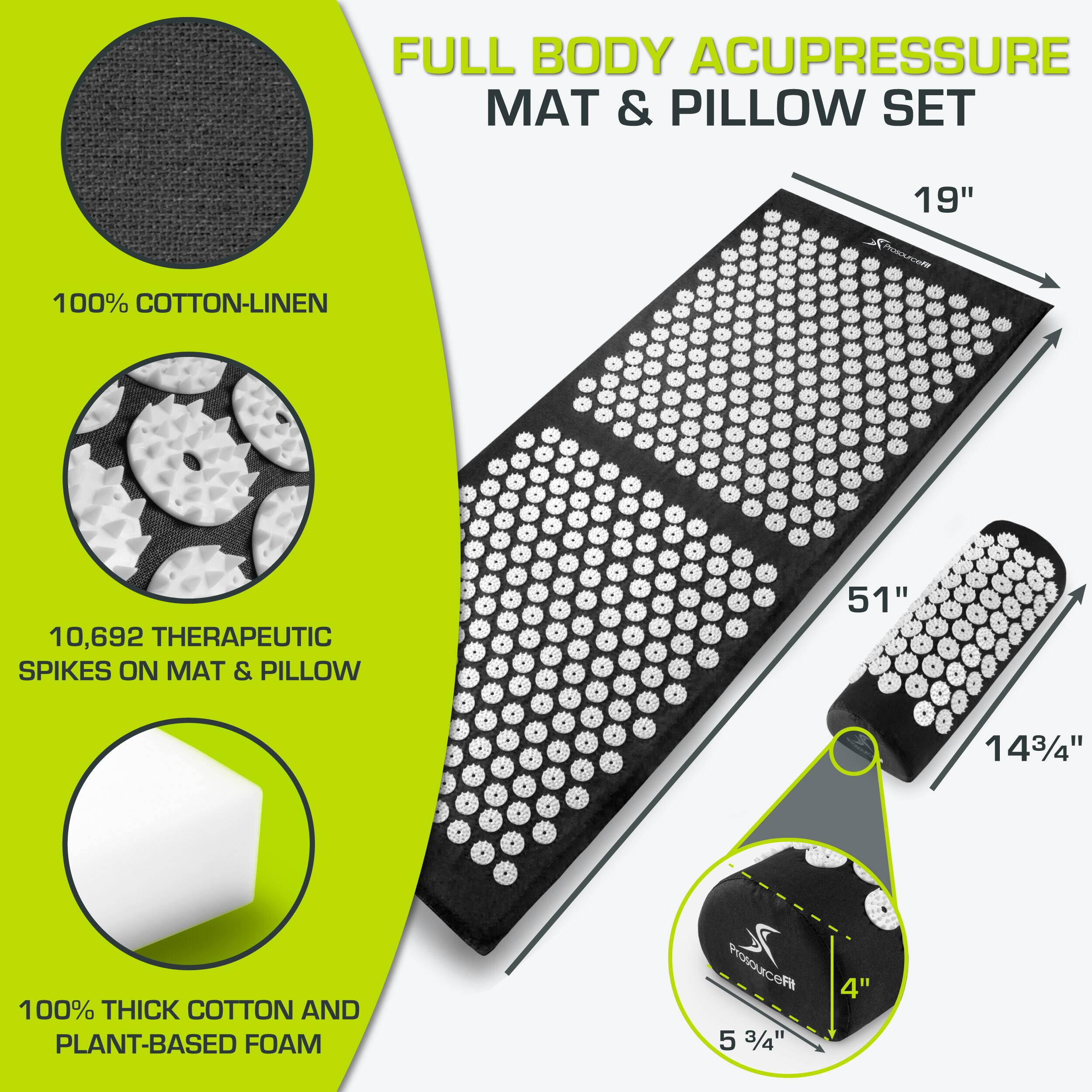 FULL BODY ACUPRESSURE MAT & PILLOW SET

100% COTTON-LINEN

10,692 THERAPEUTIC SPIKES ON MAT & PILLOW

100% THICK COTTON AND PLANT-BASED FOAM

19" x 51" x 14 3/4"

5 3/4" x 4"