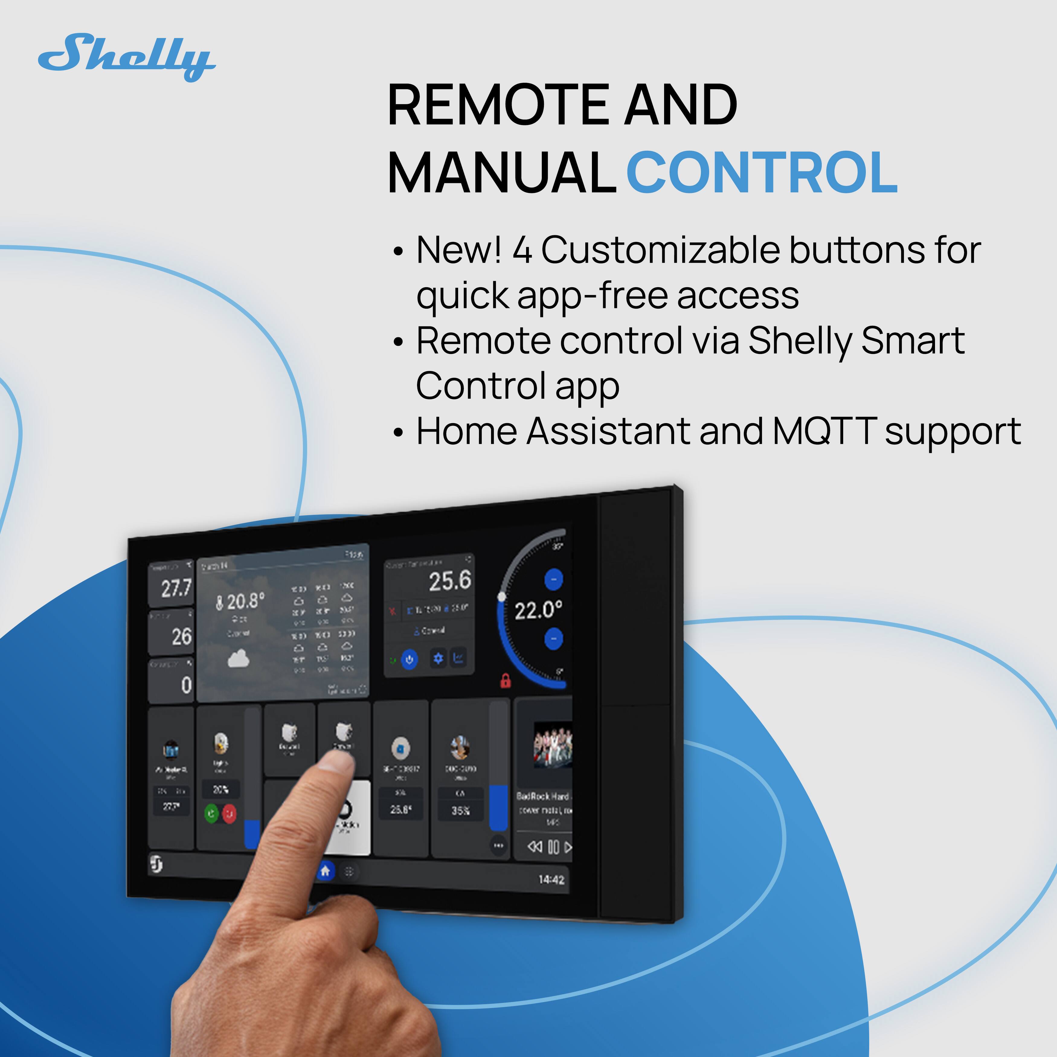 Shelly REMOTE AND MANUAL CONTROL

- New! 4 Customizable buttons for quick app-free access
- Remote control via Shelly Smart Control app
- Home Assistant and MQTT support

27.7 | 20.8 | 26.0 | 25.6 | 22.0 | 27.201 | 258* | 18 | 35% | Sacfock | - | wT | i | 14:42