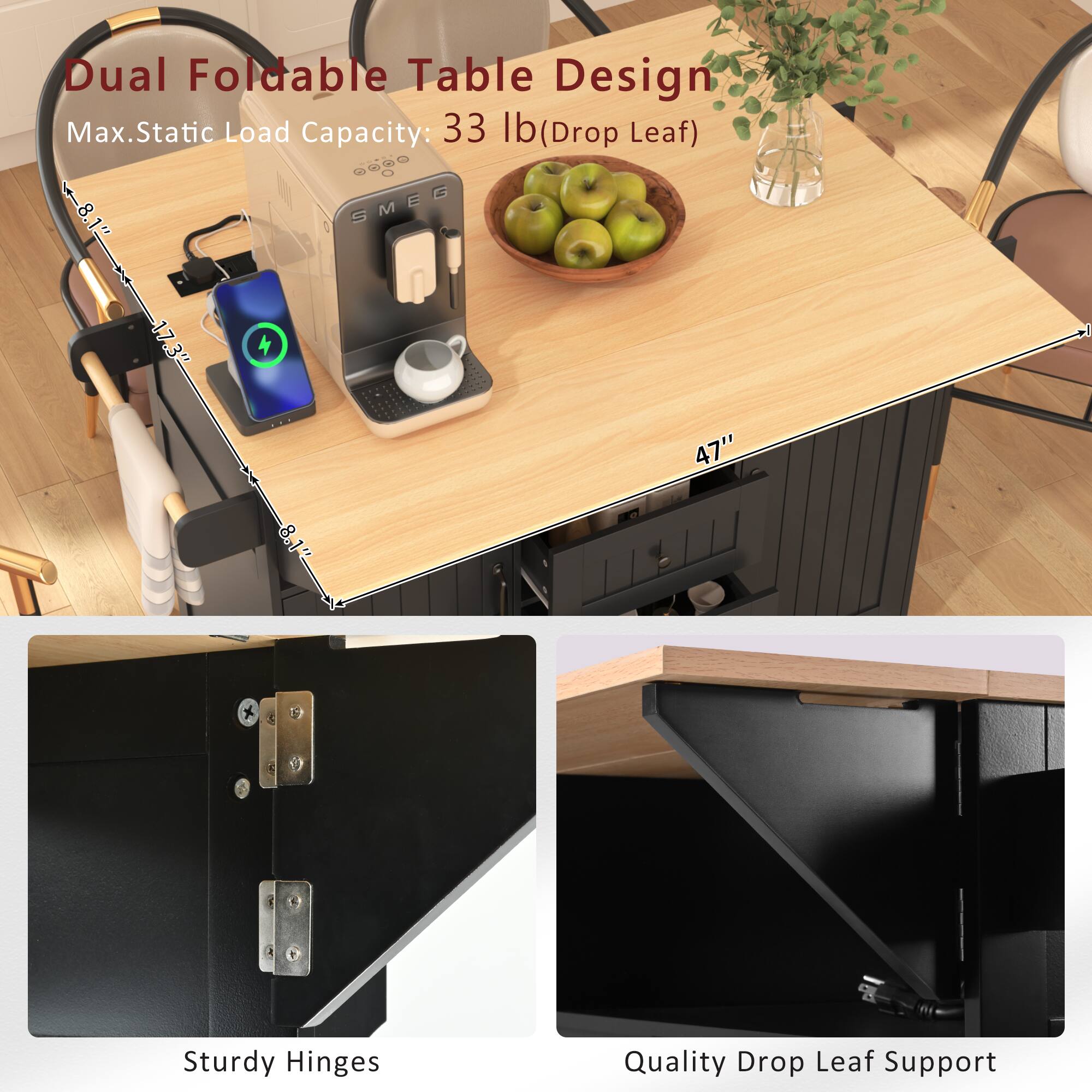 Dual Foldable Table Design  
Max. Static Load Capacity: 33 lb (Drop Leaf)  

- SMEG  
- 17.3"  
- 32"  
- 47"  

Sturdy Hinges  
Quality Drop Leaf Support