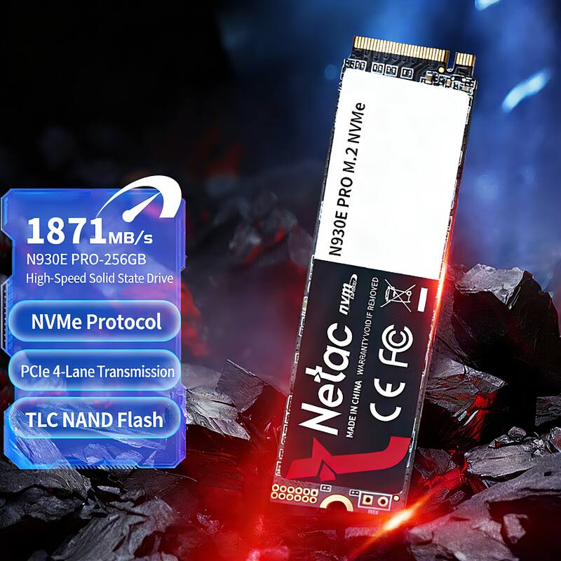 1871 MB/s  
N930E PRO-256GB  
High-Speed Solid State Drive  
NVMe Protocol  
PCIe 4-Lane Transmission  
TLC NAND Flash  

N930E PRO M.2 NVMe  
Netac  
MADE IN CHINA  
CE FC