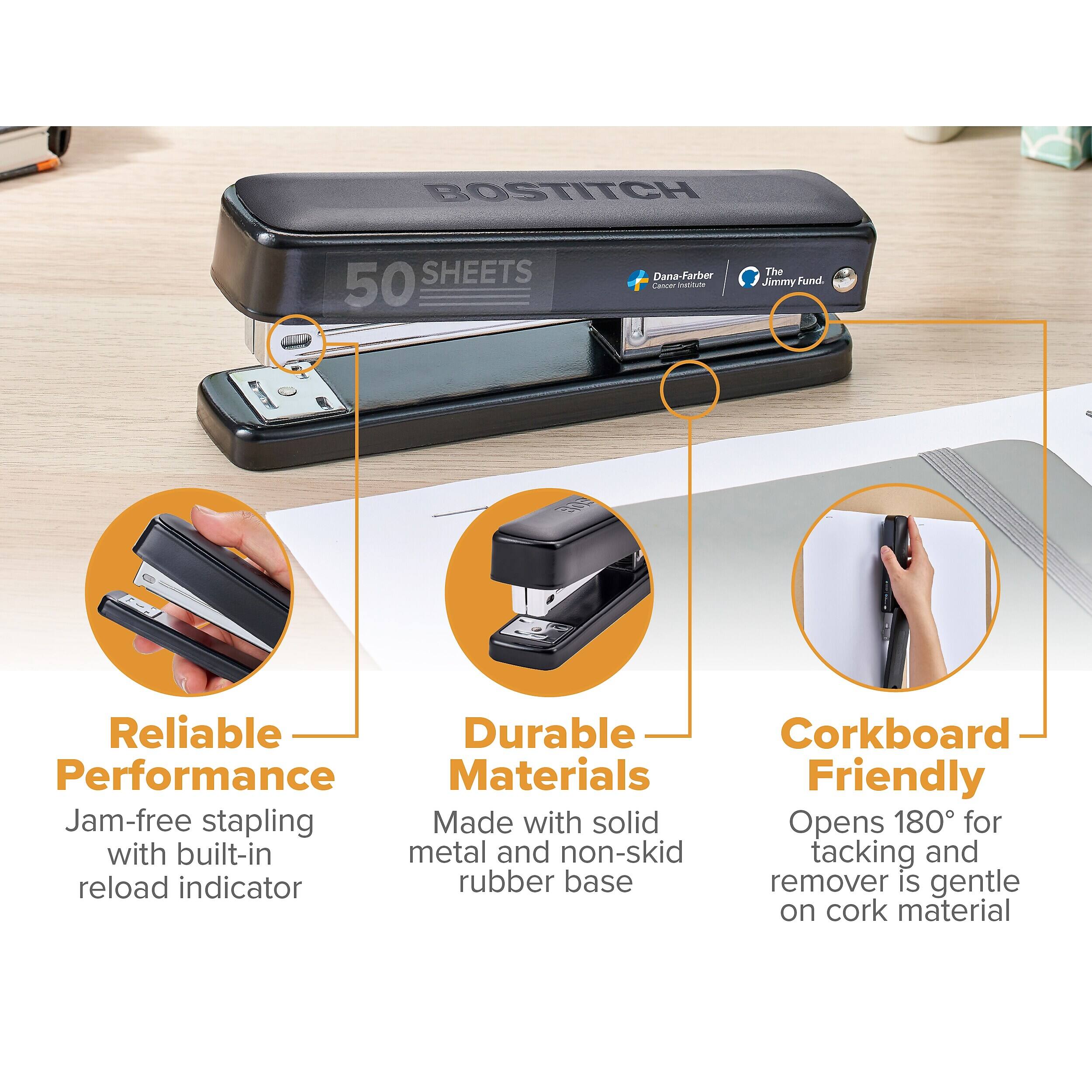 BOSTITCH  
50 SHEETS  
Dana-Farber Cancer Institute  
The Jimmy Fund.  

Reliable Performance  
Jam-free stapling with built-in reload indicator  

Durable Materials  
Made with solid metal and non-skid rubber base  

Corkboard Friendly  
Opens 180° for tacking and remover is gentle on cork material