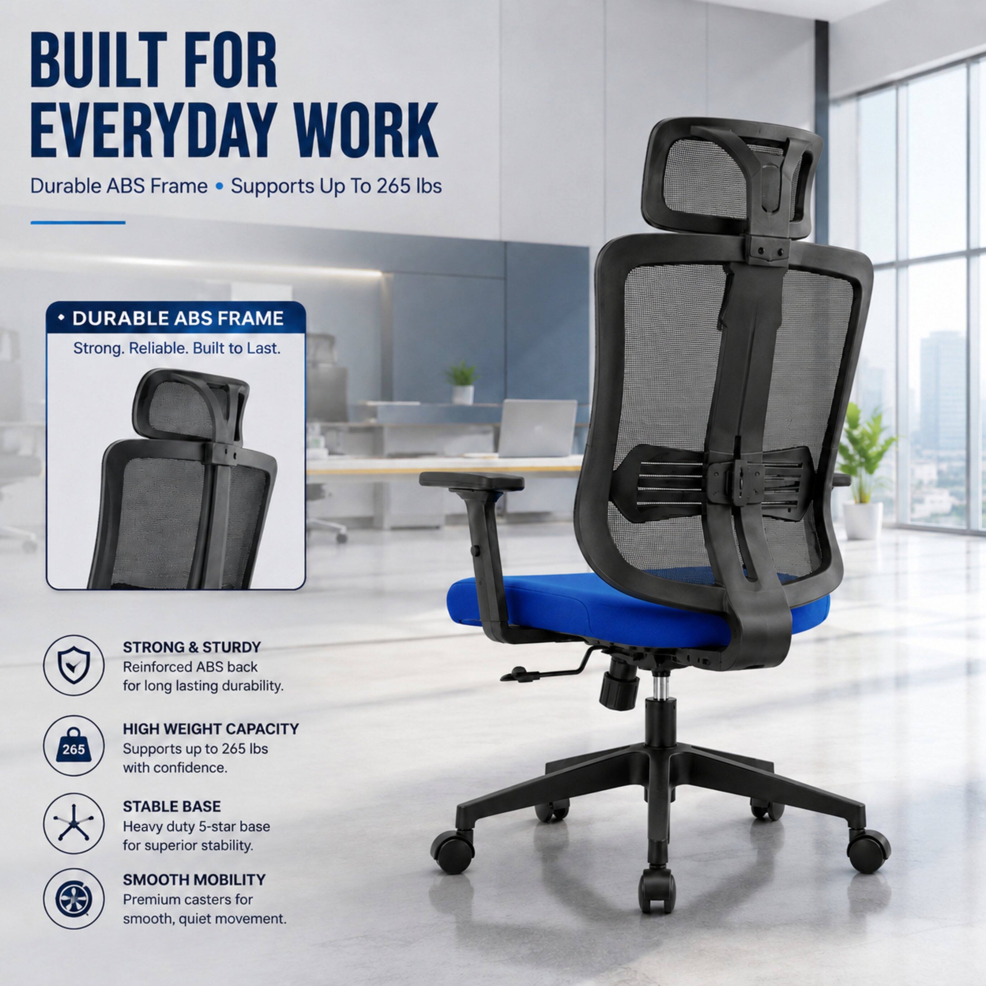 BUILT FOR EVERYDAY WORK  
Durable ABS Frame • Supports Up To 265 lbs

DURABLE ABS FRAME  
Strong. Reliable. Built to Last.

STRONG & STURDY  
Reinforced ABS back for long lasting durability.

HIGH WEIGHT CAPACITY  
Supports up to 265 lbs with confidence.

STABLE BASE  
Heavy duty 5-star base for superior stability.

SMOOTH MOBILITY  
Premium casters for smooth, quiet movement.